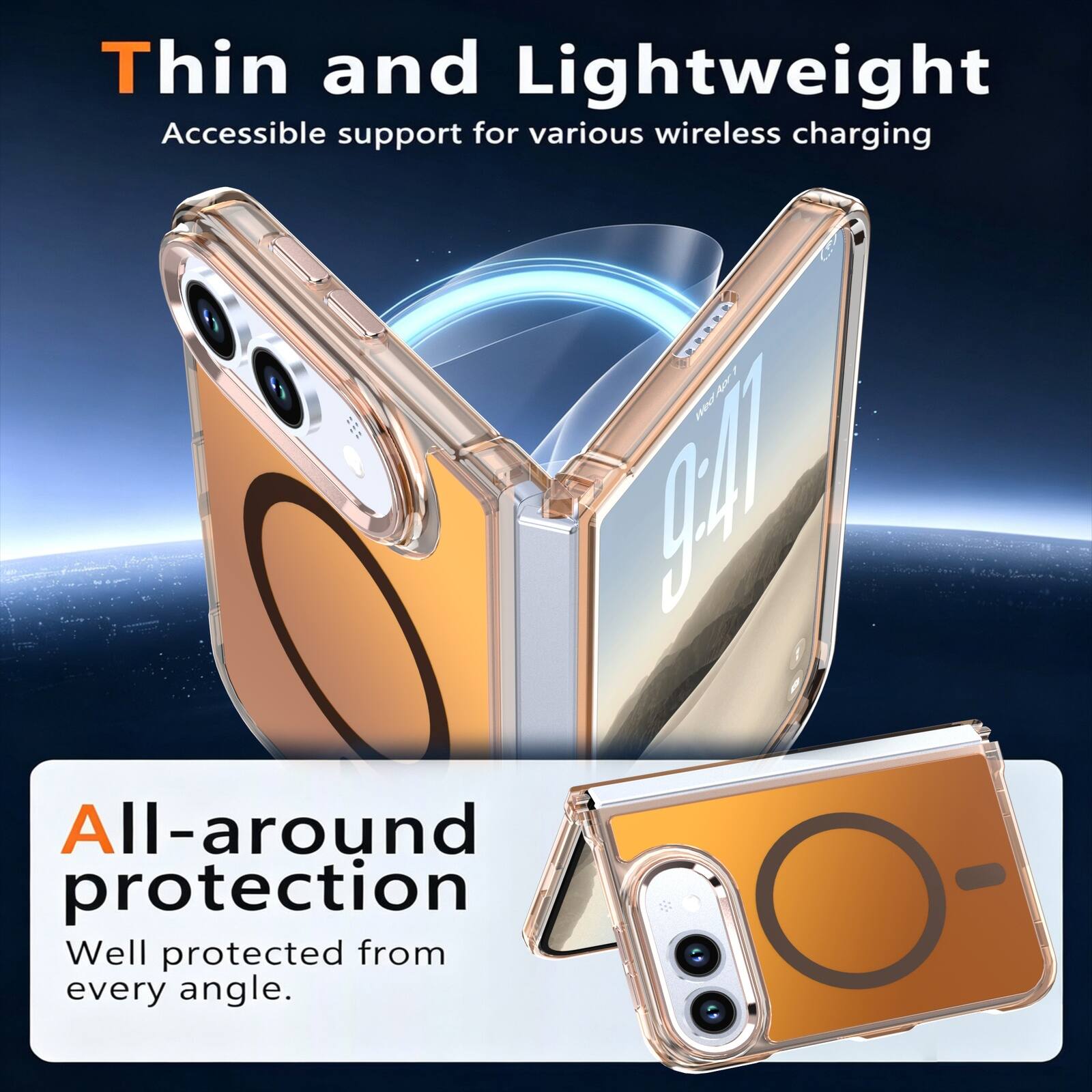 Thin and Lightweight  
Accessible support for various wireless charging  

All-around protection  
Well protected from every angle.