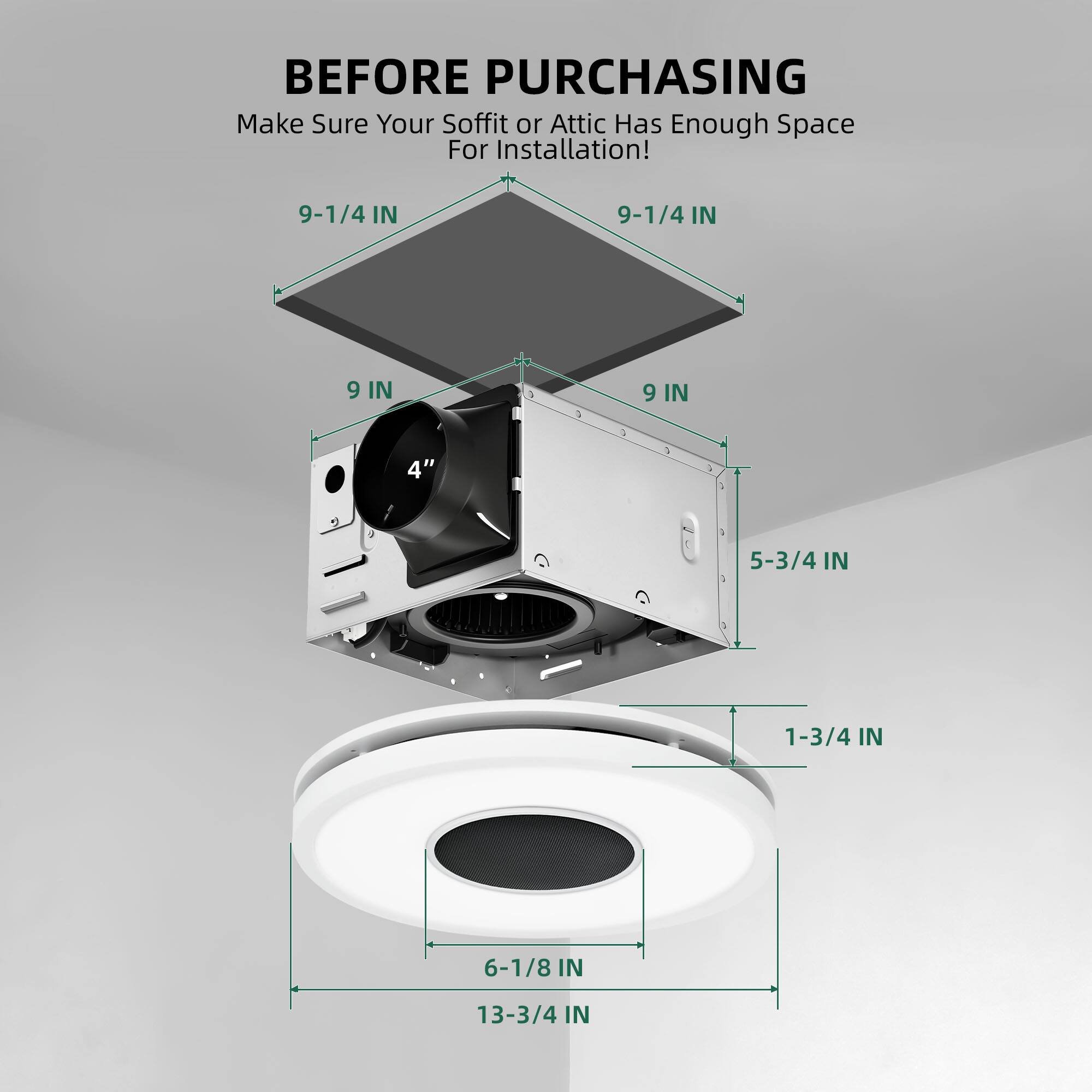 BEFORE PURCHASING  
Make Sure Your Soffit or Attic Has Enough Space For Installation!  
9-1/4 IN  
9-1/4 IN  
9 IN  
9 IN  
4"  
5-3/4 IN  
1-3/4 IN  
6-1/8 IN  
13-3/4 IN