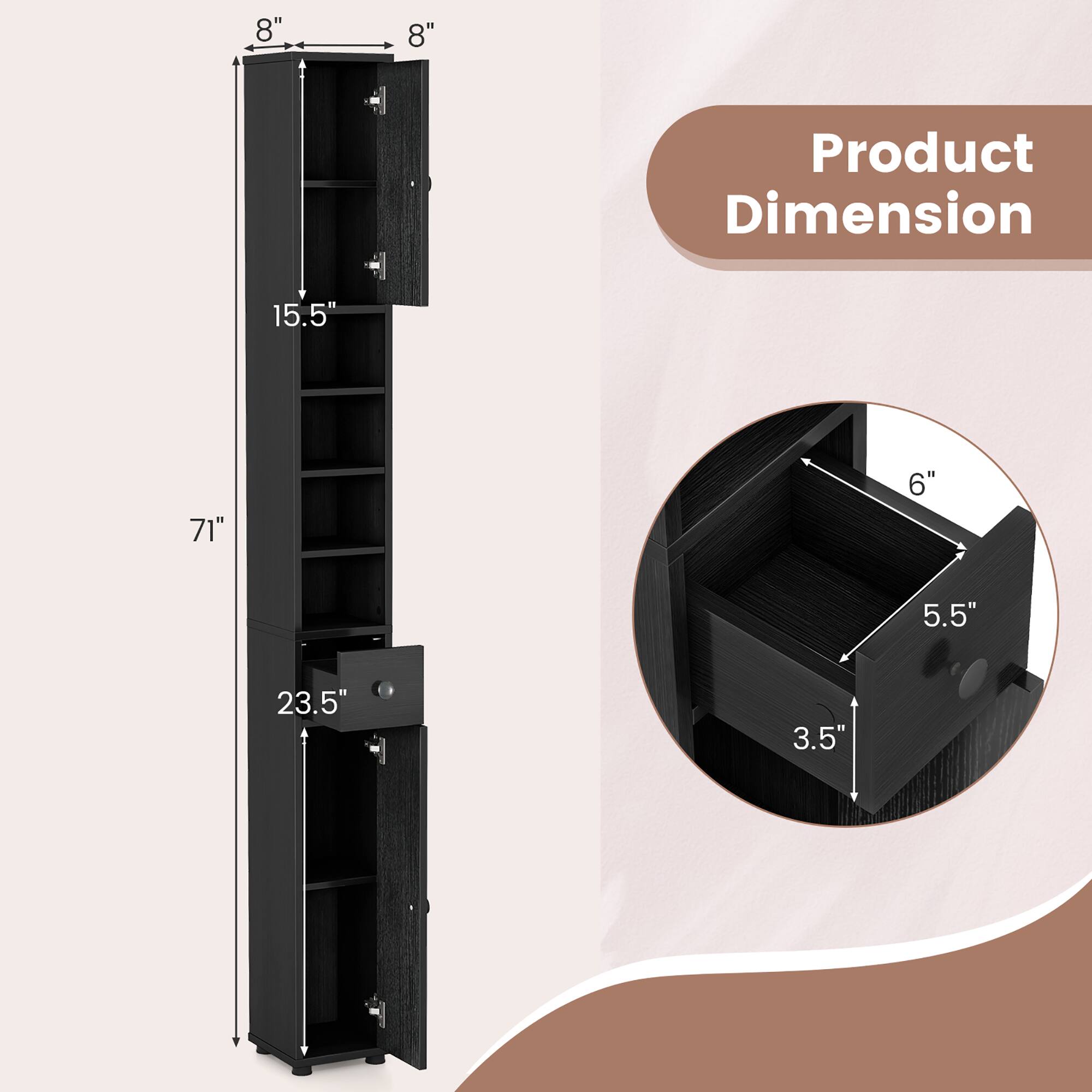 Product Dimension

- Height: 71"
- Width: 8"
- Depth: 15.5"
- Shelf Height: 23.5"

- Drawer Width: 6"
- Drawer Depth: 5.5"
- Drawer Height: 3.5"