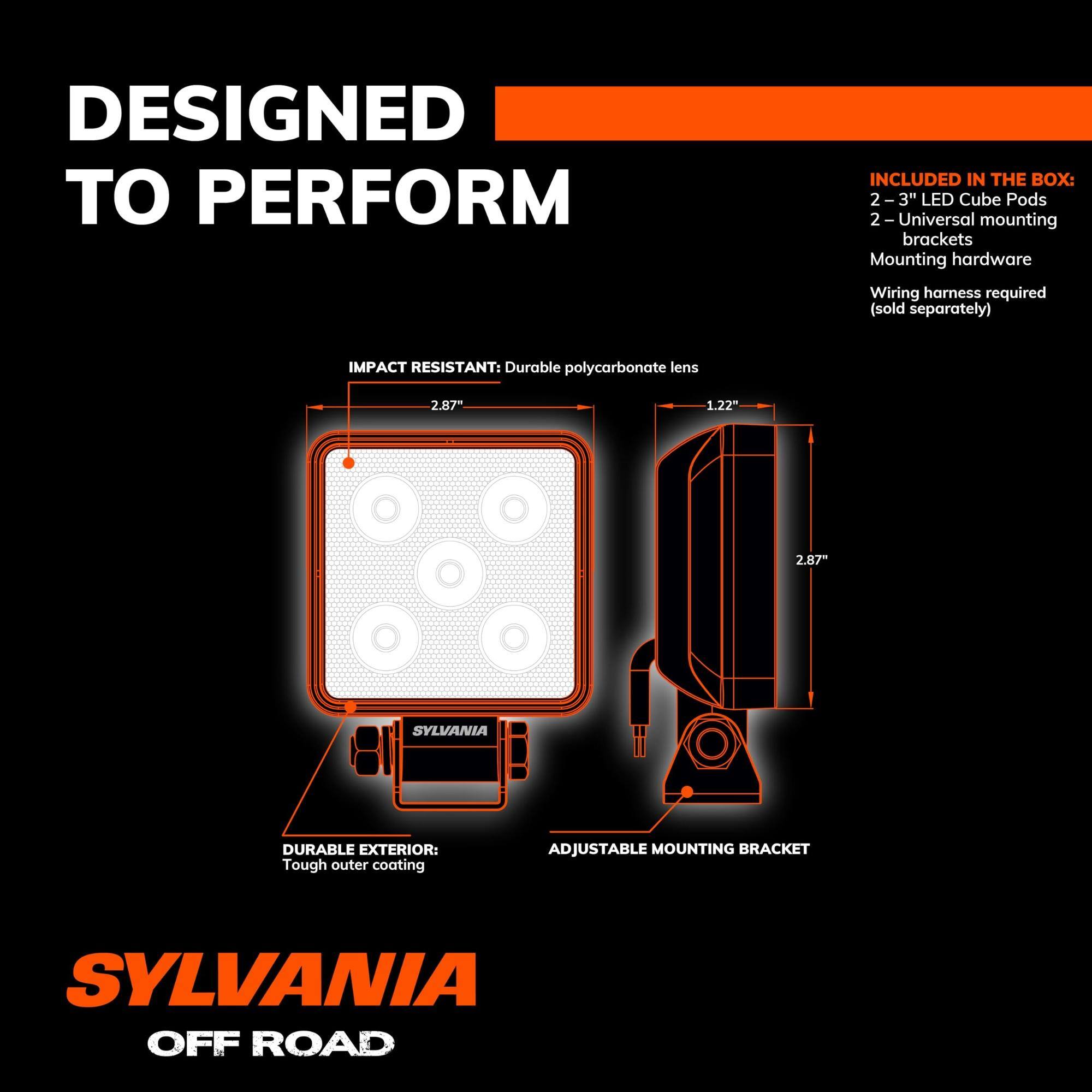 DESIGNED TO PERFORM

INCLUDED IN THE BOX:
- 2-3" LED Cube Pods
- 2 Universal mounting brackets
- Mounting hardware
- Wiring harness required (sold separately)

IMPACT RESISTANT:
- Durable polycarbonate lens

DURABLE EXTERIOR:
- Tough outer coating

ADJUSTABLE MOUNTING BRACKET

SYLVANIA OFF ROAD