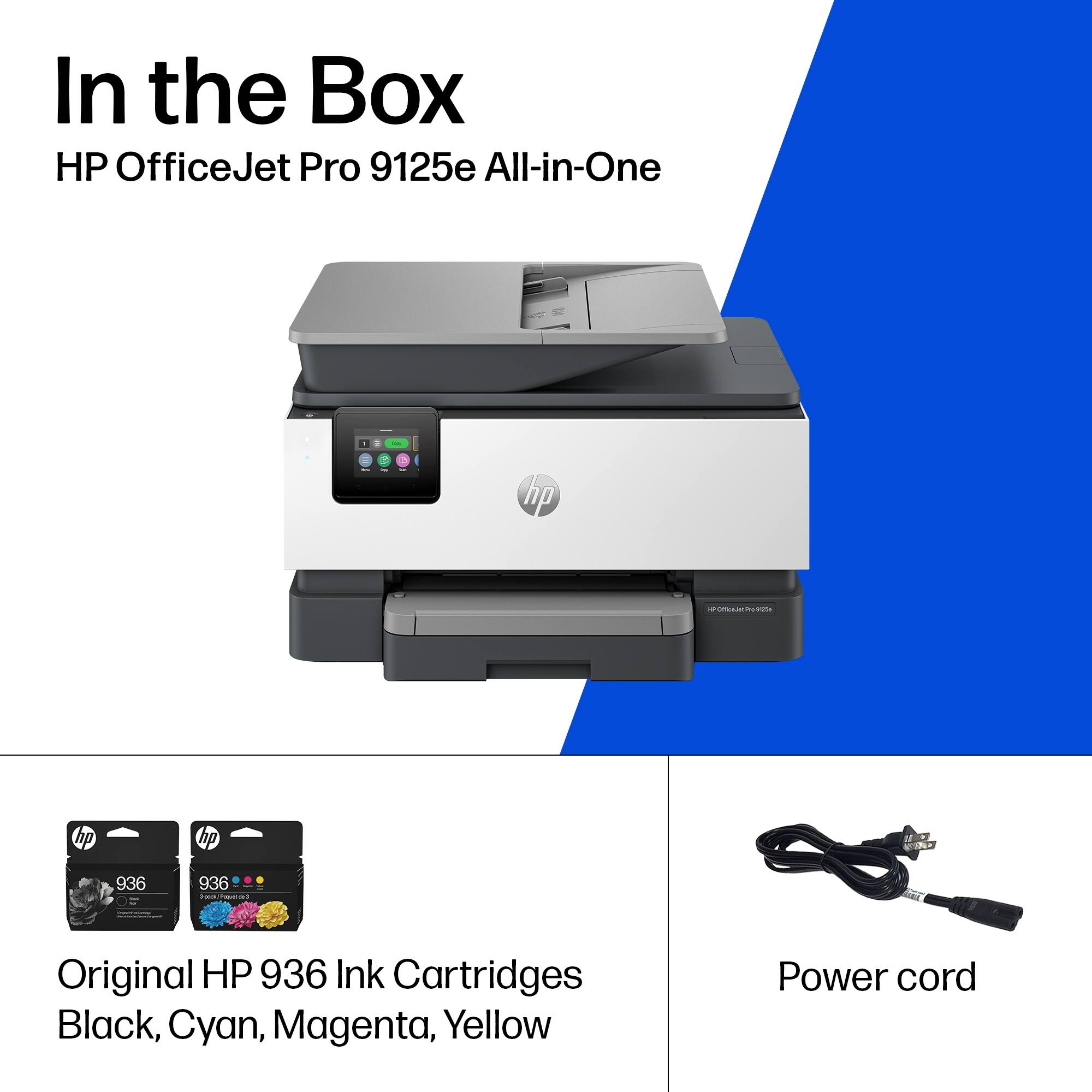 In the Box  
HP OfficeJet Pro 9125e All-in-One  

Original HP 936 Ink Cartridges  
Black, Cyan, Magenta, Yellow  

Power cord