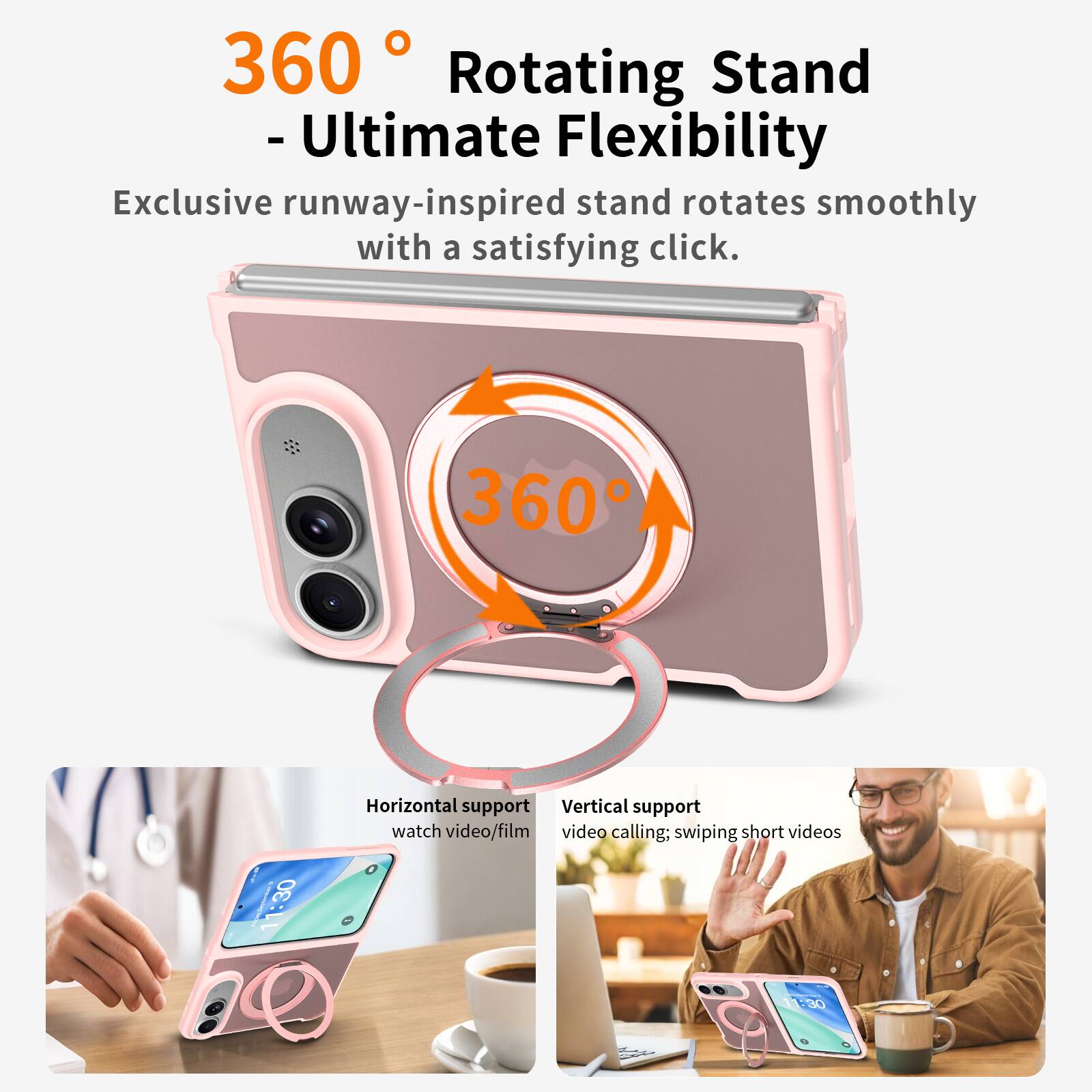 360 Rotating Stand - Ultimate Flexibility

Exclusive runway-inspired stand rotates smoothly with a satisfying click.

Horizontal support watch video/film

Vertical support video calling; swiping short videos