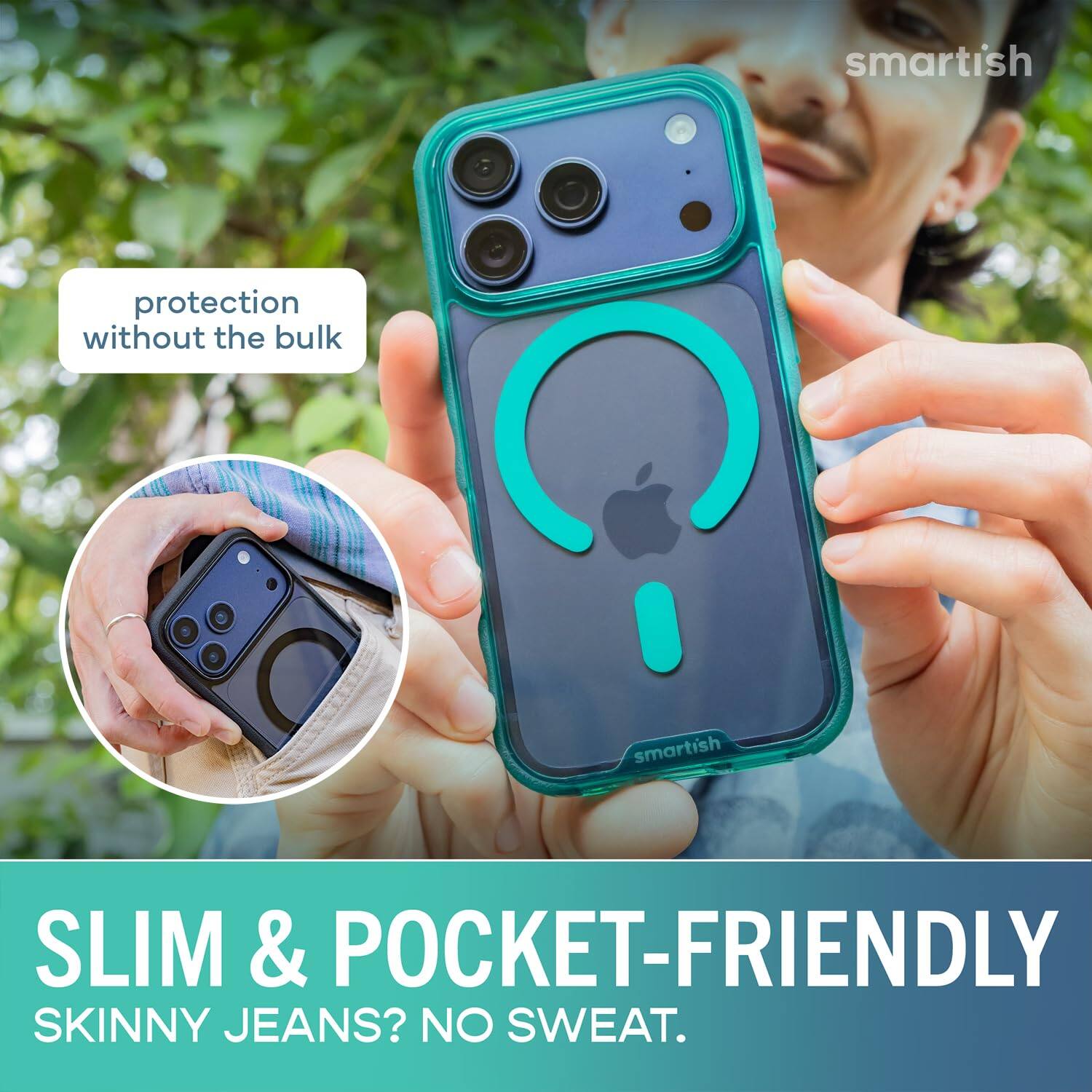 smartish  
protection without the bulk  
SLIM & POCKET-FRIENDLY  
SKINNY JEANS? NO SWEAT.