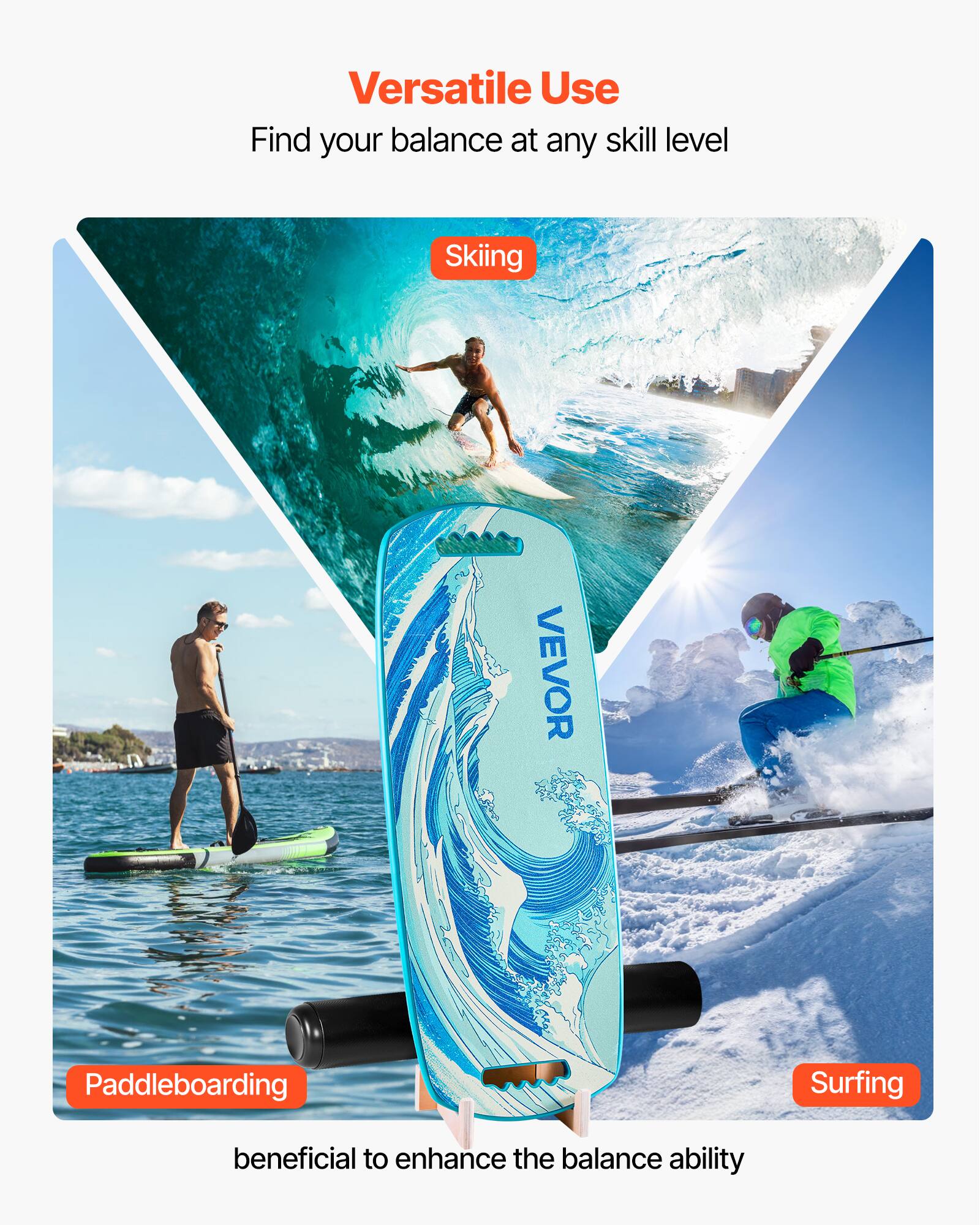 Versatile Use  
Find your balance at any skill level  

Skiing  
Paddleboarding  
Surfing  

beneficial to enhance the balance ability
