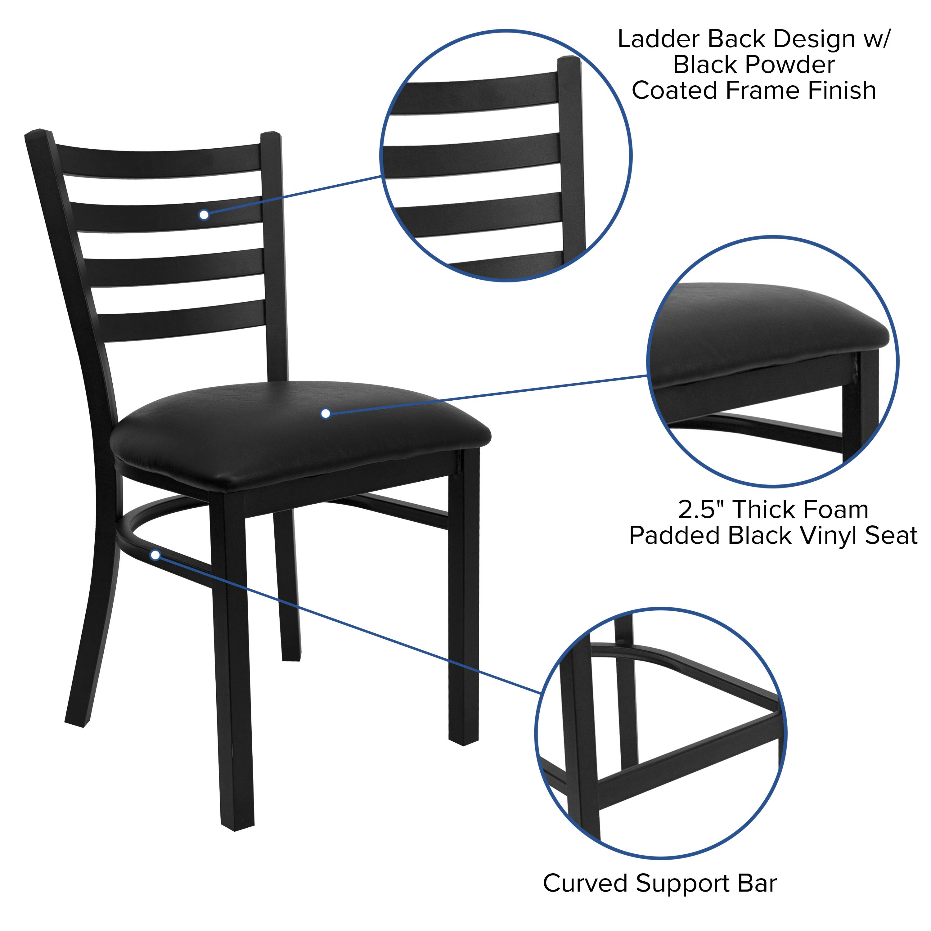Ladder Back Design w/ Black Powder Coated Frame Finish  
2.5" Thick Foam Padded Black Vinyl Seat  
Curved Support Bar