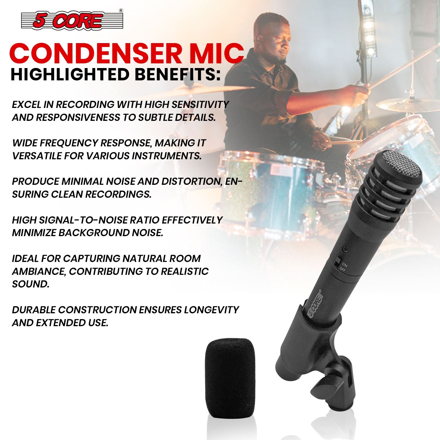 5 CORE CONDENSER MIC HIGHLIGHTED BENEFITS:

- EXCEL IN RECORDING WITH HIGH SENSITIVITY AND RESPONSIVENESS TO SUBTLE DETAILS.
- WIDE FREQUENCY RESPONSE, MAKING IT VERSATILE FOR VARIOUS INSTRUMENTS.
- PRODUCE MINIMAL NOISE AND DISTORTION, ENSURING CLEAN RECORDINGS.
- HIGH SIGNAL-TO-NOISE RATIO EFFECTIVELY MINIMIZE BACKGROUND NOISE.
- IDEAL FOR CAPTURING NATURAL ROOM AMBIANCE, CONTRIBUTING TO REALISTIC SOUND.
- DURABLE CONSTRUCTION ENSURES LONGEVITY AND EXTENDED USE.

SCORE ON OFF