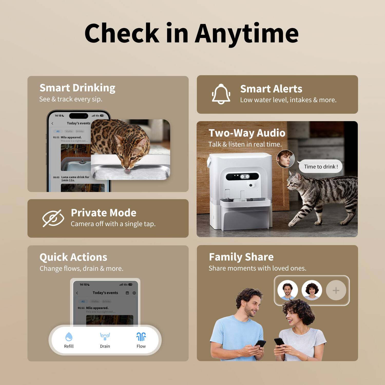 Check in Anytime

Smart Drinking
See & track every sip.

Smart Alerts
Low water level, intakes & more.

Two-Way Audio
Talk & listen in real time.

Private Mode
Camera off with a single tap.

Quick Actions
Change flows, drain & more.

Family Share
Share moments with loved ones.