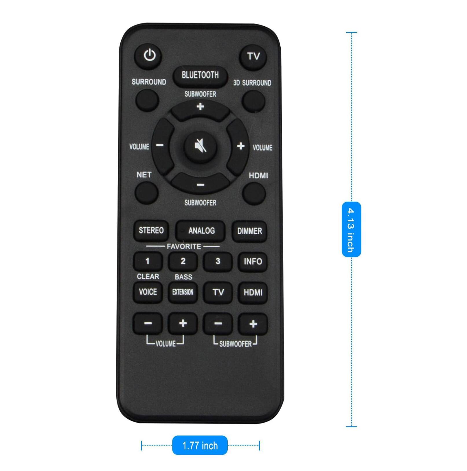 TV  
BLUETOOTH  
SURROUND  
3D SURROUND  
VOLUME  
HDMI  
SUBWOOFER  
STEREO  
ANALOG  
FAVORITE 1 2 3  
CLEAR  
BASS  
VOICE  
EXTENSION  
TV  
INFO  
VOLUME  
SUBWOOFER  
NET  
DIMMER  
HDMI  
4.13 inch  
1.77 inch