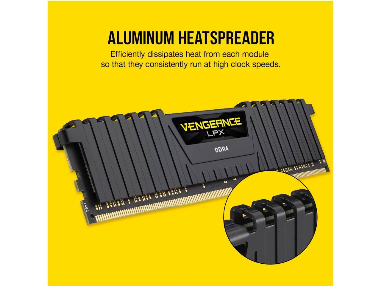 ALUMINUM HEATSPREADER  
Efficiently dissipates heat from each module so that they consistently run at high clock speeds.  

VENGEANCE LPX DDR4