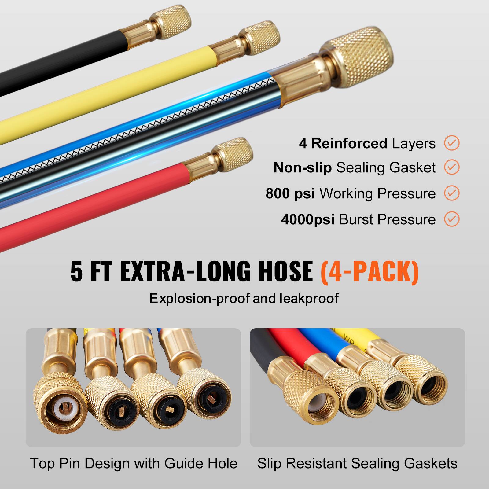 4 Reinforced Layers  
Non-slip Sealing Gasket  
800 psi Working Pressure  
4000psi Burst Pressure  
5 FT EXTRA-LONG HOSE (4-PACK)  
Explosion-proof and leakproof  
WP Top Pin Design with Guide Hole  
Slip Resistant Sealing Gaskets