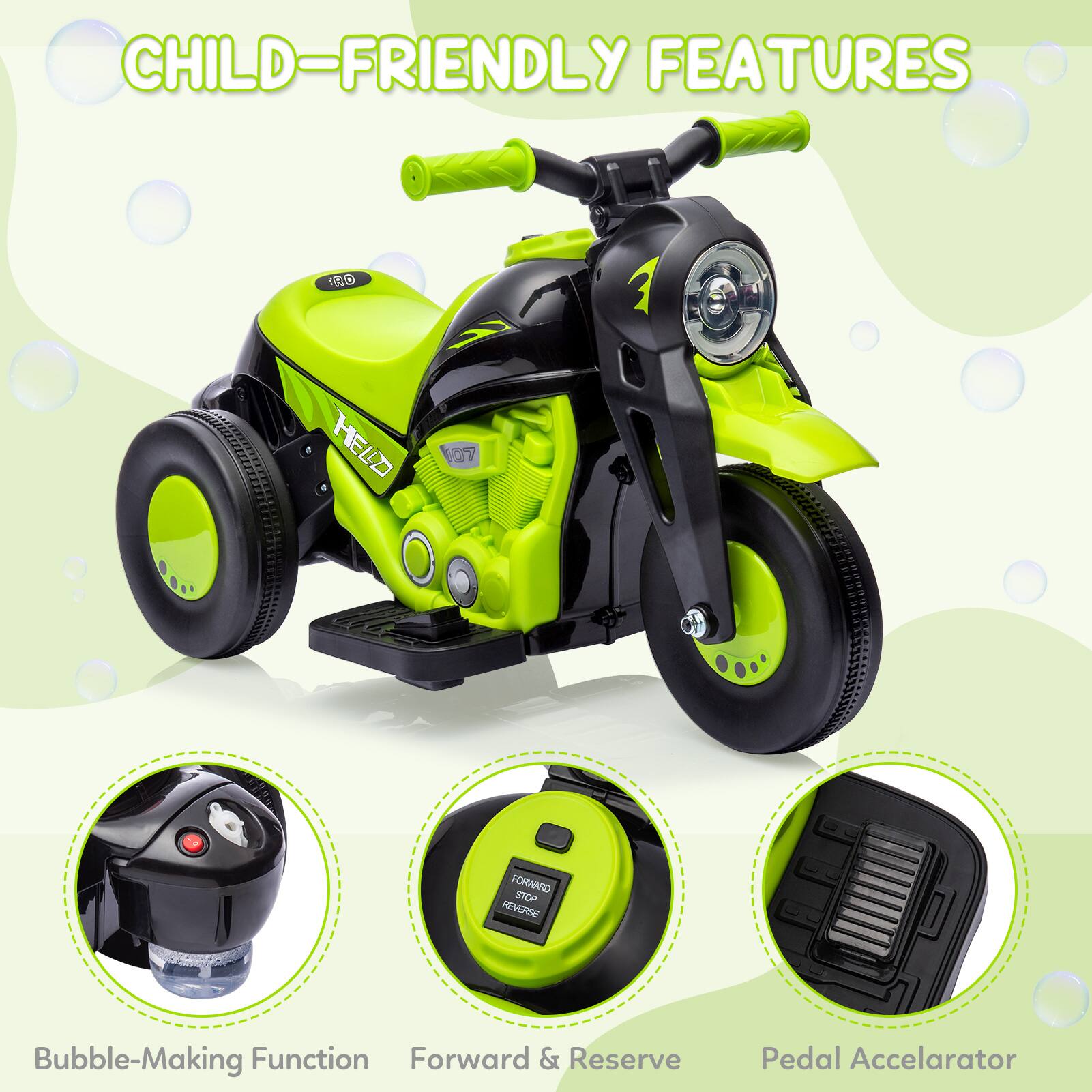 CHILD-FRIENDLY FEATURES

- Bubble-Making Function
- Forward & Reserve
- Pedal Accelerator