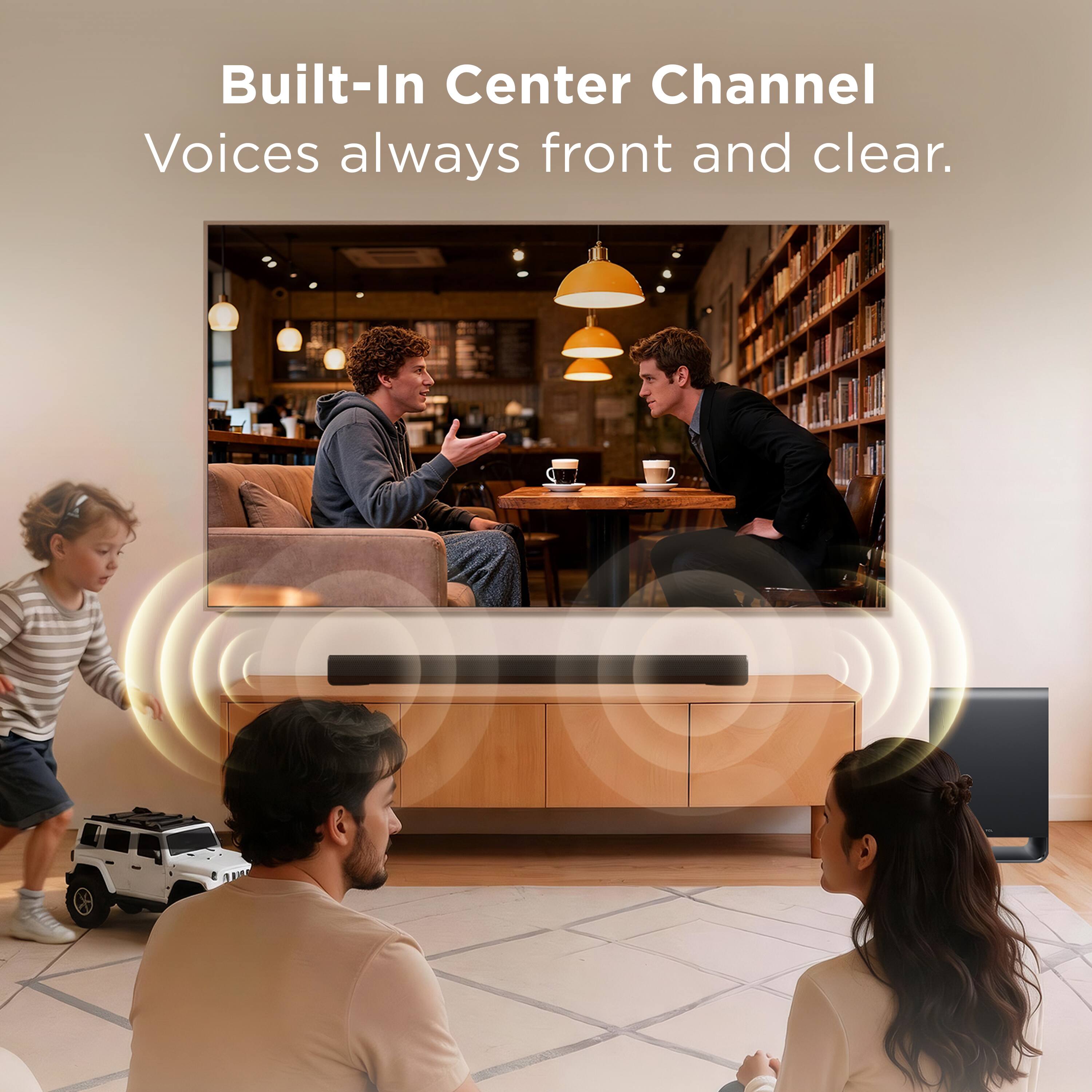 Built-In Center Channel  
Voices always front and clear.