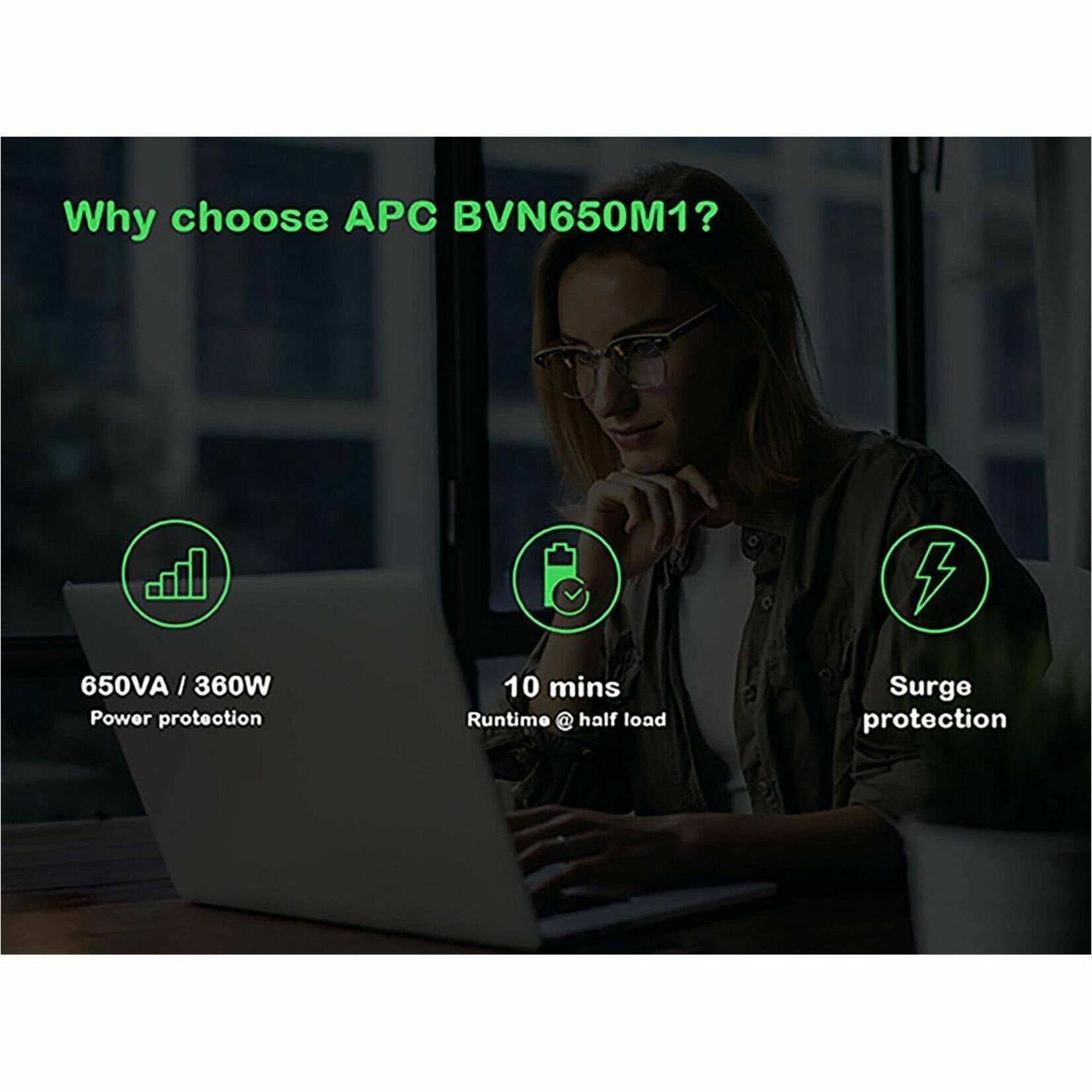 Why choose APC BVN650M1?  
650VA / 360W Power protection  
10 mins Runtime @ half load  
Surge protection