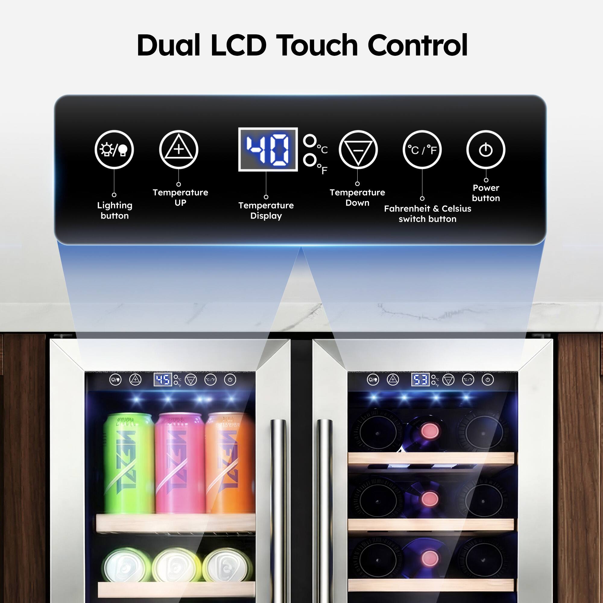 Dual LCD Touch Control

- Lighting button
- Temperature UP
- Temperature Display
- Temperature Down
- Fahrenheit & Celsius switch button
- Power button

45°C
53°C