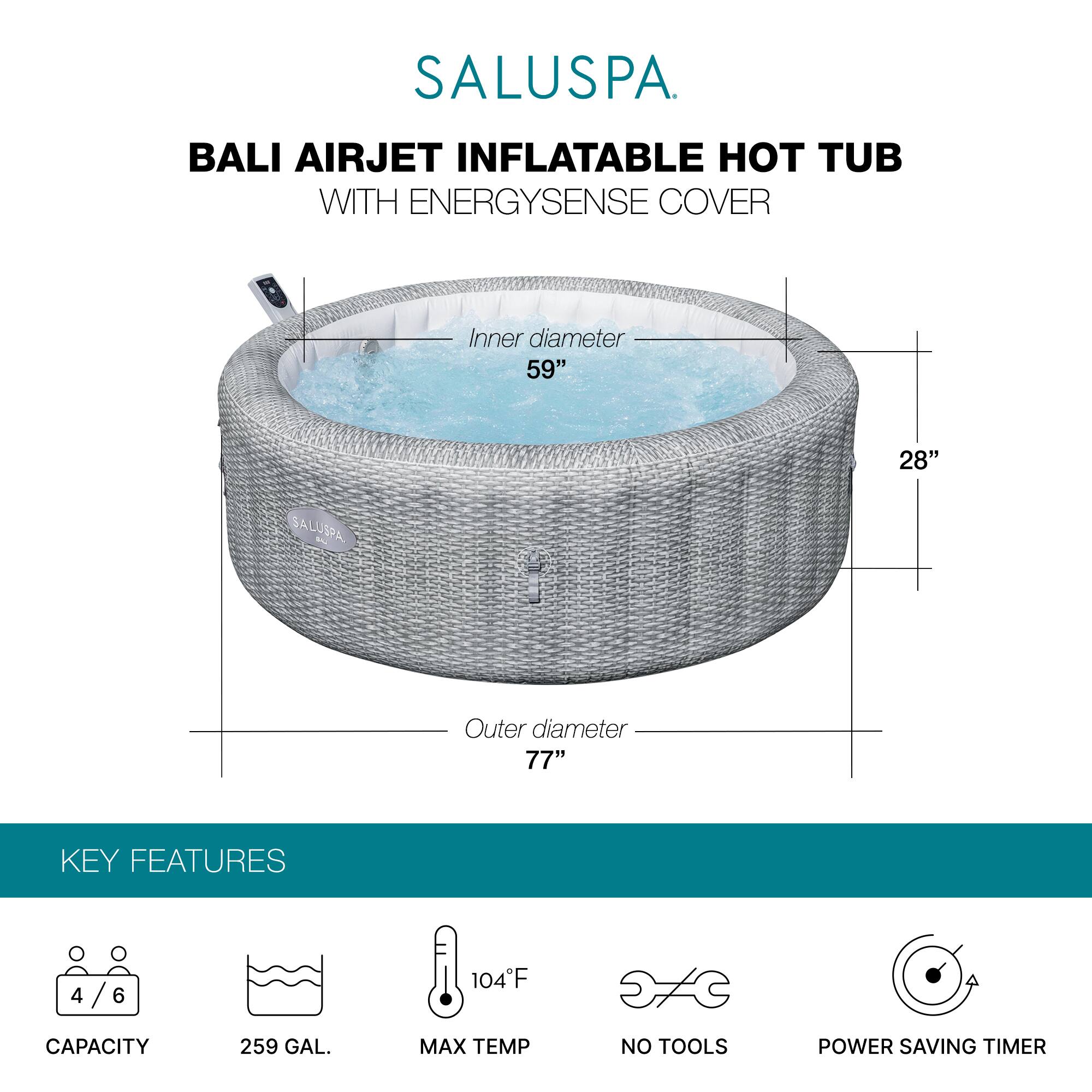 SALUSPA  
BALI AIRJET INFLATABLE HOT TUB WITH ENERGYSSENSE COVER  

Inner diameter: 59"  
Height: 28"  
Outer diameter: 77"  

KEY FEATURES  
- Capacity: 4/6  
- Capacity: 259 GAL.  
- Max Temp: 104°F  
- No Tools  
- Power Saving Timer