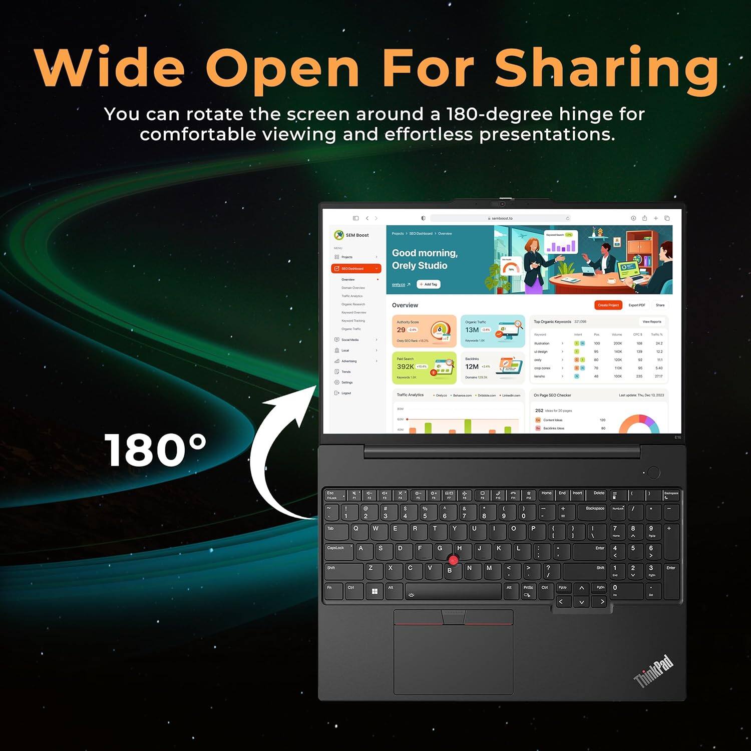 Wide Open For Sharing

You can rotate the screen around a 180-degree hinge for comfortable viewing and effortless presentations.

180°

Good morning, Orel Studio

Overview

29 / 13M

392 / 17M

ThinkPad