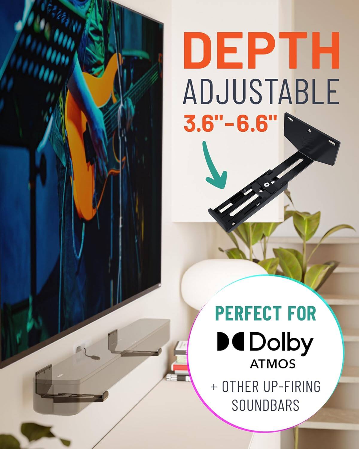 DEPTH ADJUSTABLE  
3.6"–6.6"  

PERFECT FOR  
Dolby ATMOS  
+ OTHER UP-FIRING SOUND BARS