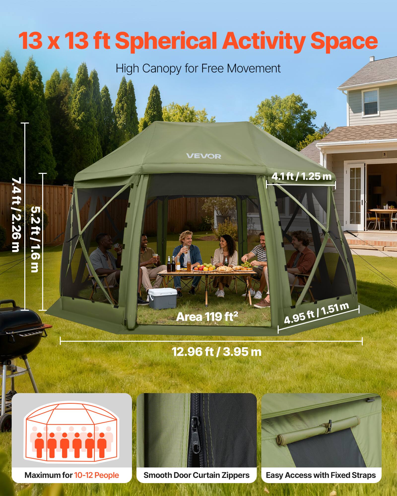 13 x 13 ft Spherical Activity Space  
High Canopy for Free Movement  

7.4 ft / 2.26 m  
5.2 ft / 1.6 m  
4.1 ft / 1.25 m  
4.95 ft / 1.51 m  
12.96 ft / 3.95 m  

Area 119 ft²  

Maximum for 10-12 People  
Smooth Door Curtain Zippers  
Easy Access with Fixed Straps