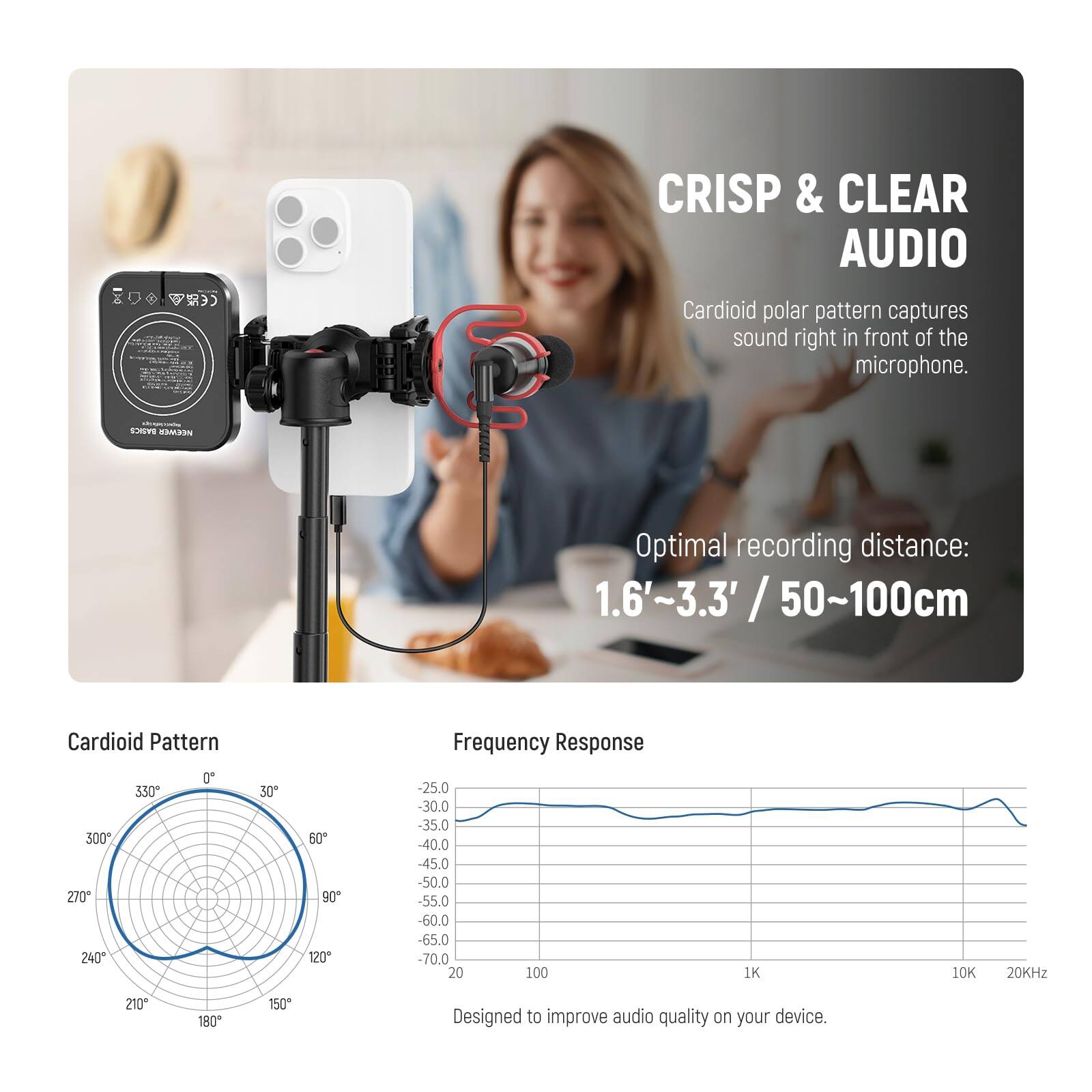 CE Car KAMES C

CRISP & CLEAR AUDIO

Cardioid polar pattern captures sound right in front of the microphone.

Optimal recording distance: 1.6'~3.3' / 50~100cm

Cardioid Pattern

Frequency Response

-25.0 -30.0 -35.0 -40.0 -45.0 -50.0 -55.0 -60.0 -65.0 -70.0

20 100 1K 10K 20KHz

Designed to improve audio quality on your device.
