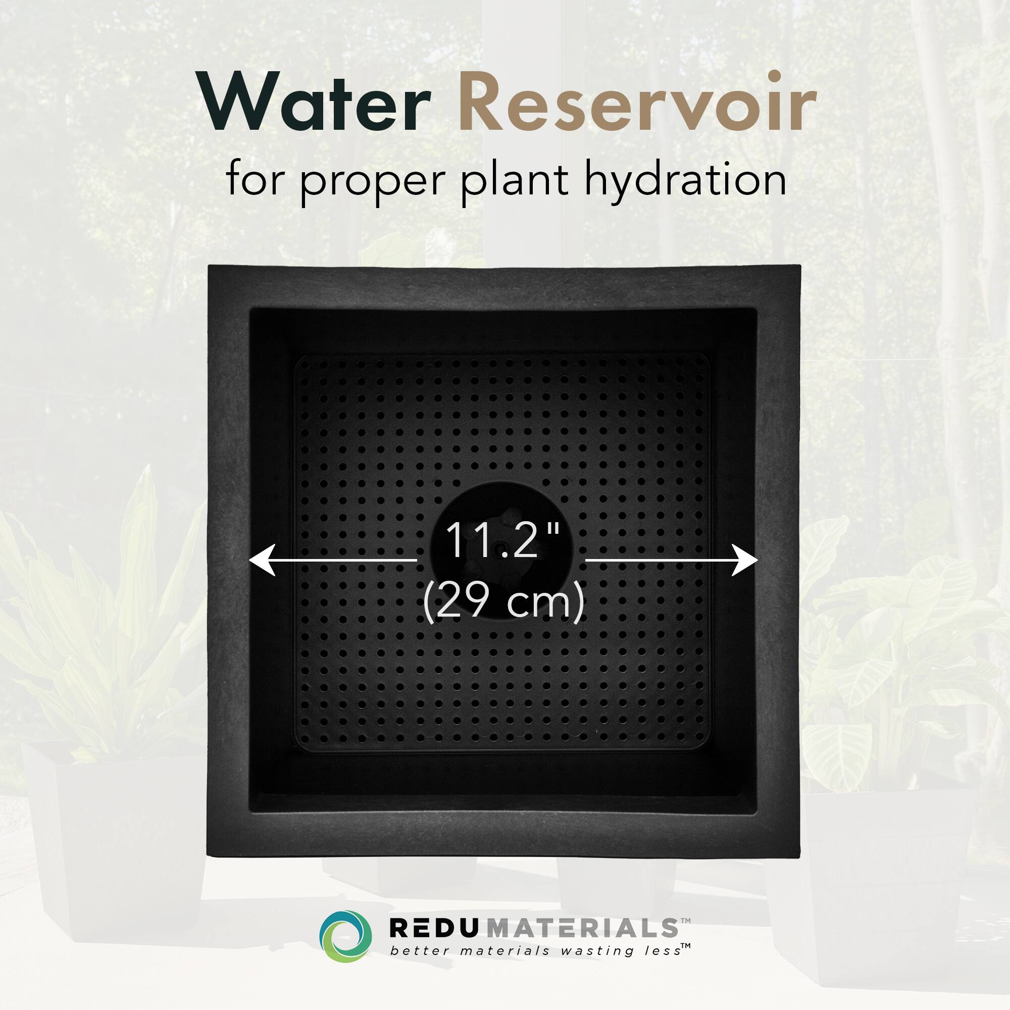 Water Reservoir  
for proper plant hydration  

11.2" (29 cm)  

REDU MATERIALS  
better materials wasting less™