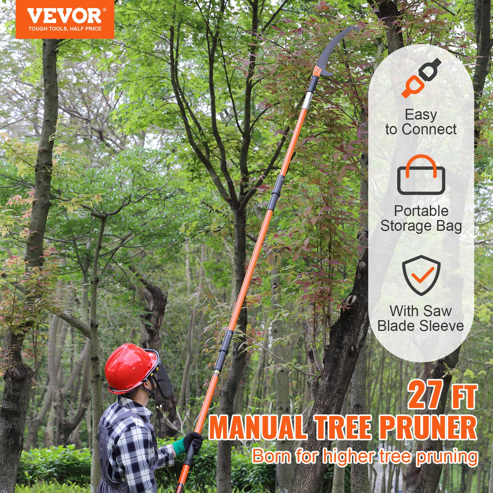 VEVOR  
TOUGH TOOLS, HALF PRICE  

Easy to Connect  
Portable Storage Bag  
With Saw Blade Sleeve  

27 FT  
MANUAL TREE PRUNER  
Born for higher tree pruning