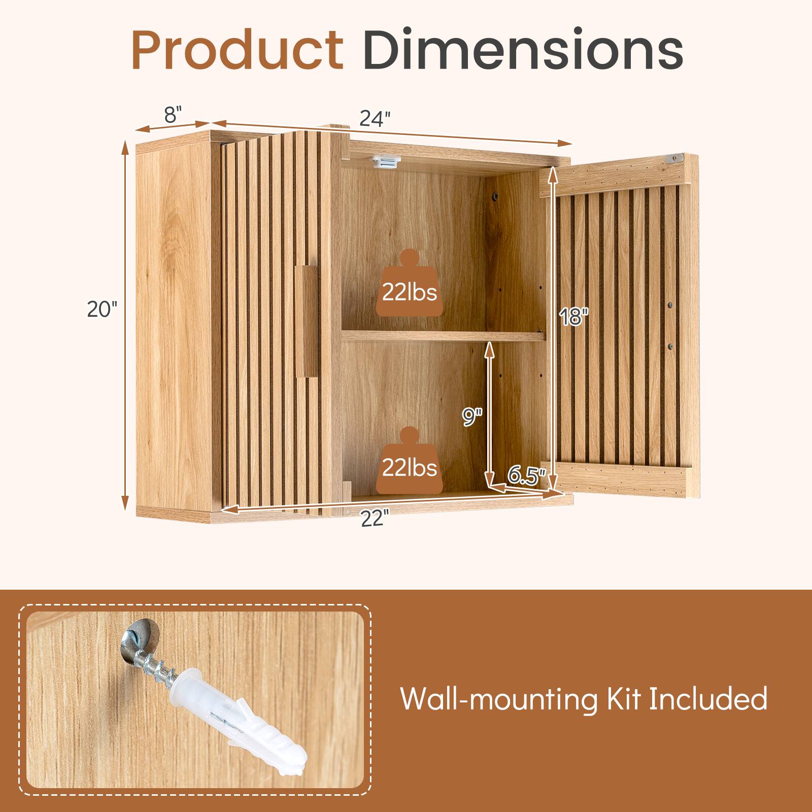 Product Dimensions:  
8" x 24" x 20"  
18" x 9" x 6.5"  
22 lbs (each shelf)  
22 lbs (total)  

Wall-mounting Kit Included