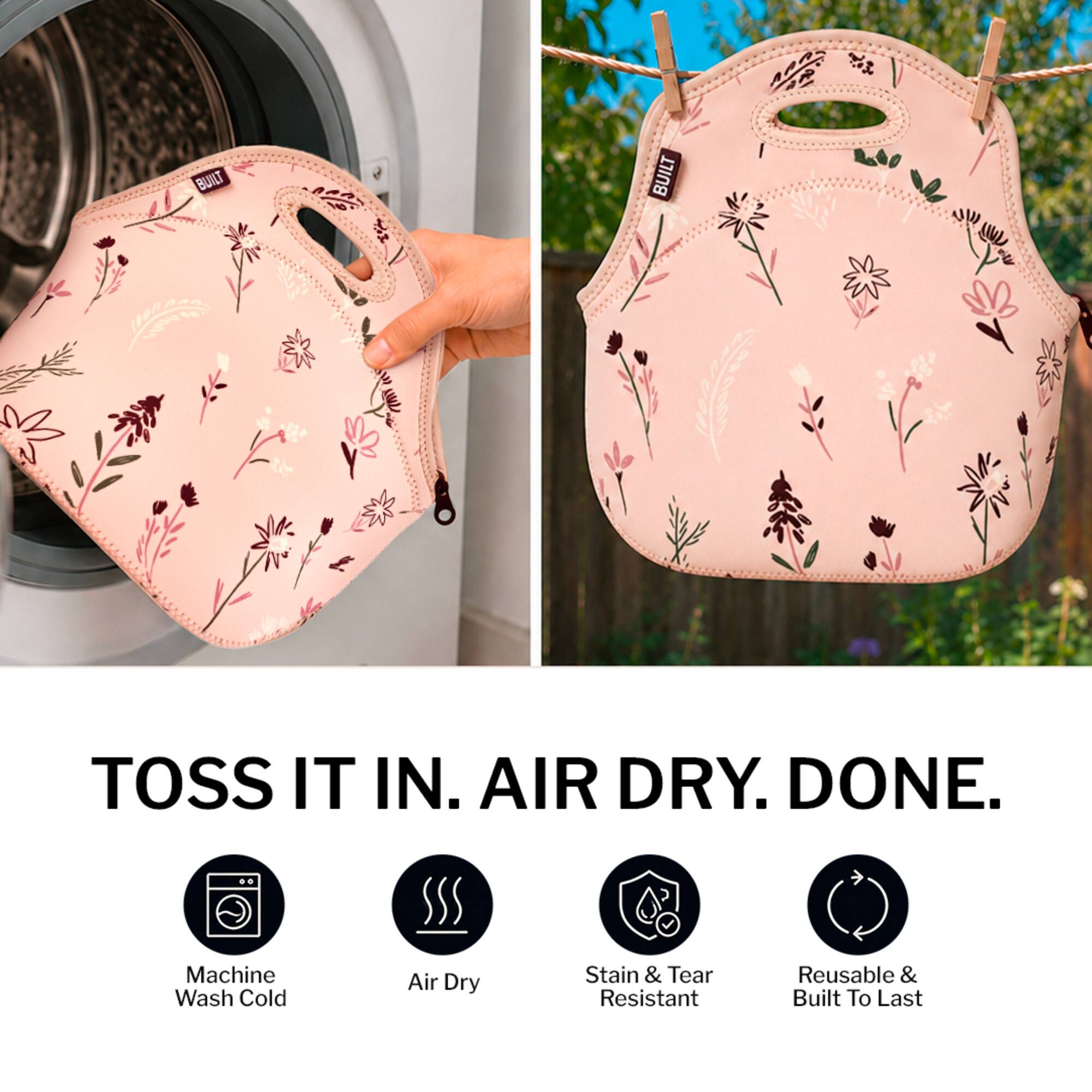 BUILT

TOSS IT IN. AIR DRY. DONE.

Machine Wash Cold
Air Dry
Stain & Tear Resistant
Reusable & Built To Last