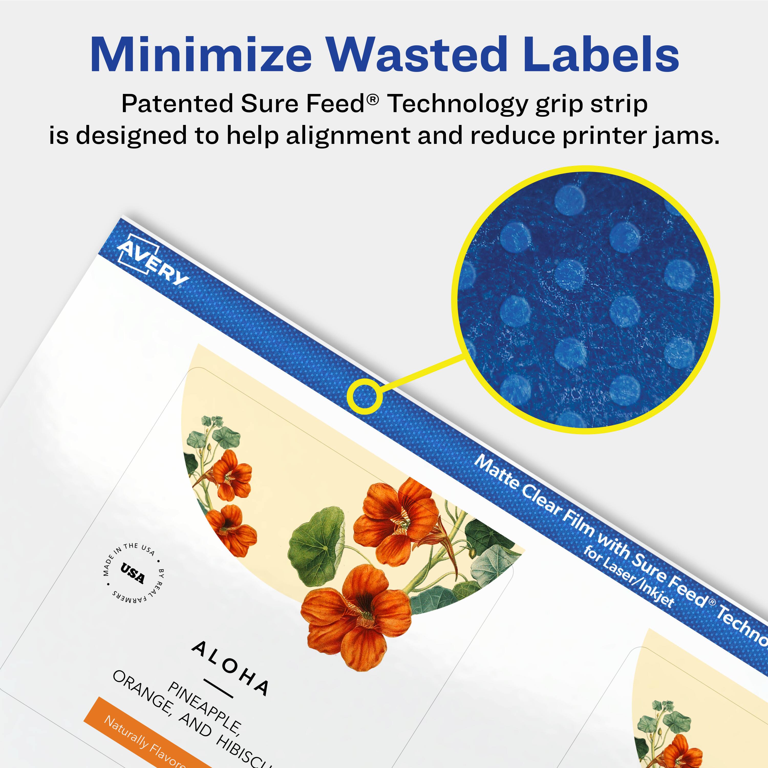 Minimize Wasted Labels

Patented Sure Feed® Technology grip strip is designed to help alignment and reduce printer jams.

AVERY THE IN USA MADE USA BY FARMERS REAL ORANGE, ALOHA Naturally PINEAPPLE, AND Flavor HIBISCUS

Matte Clear Film for Laser/Inkjet Sure Feed® Technology