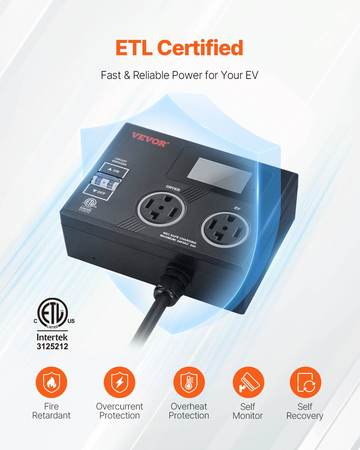 ETL Certified  
Fast & Reliable Power for Your EV  

VEVOR  

ETL US LISTED  
Intertek 3125212  

Fire Retardant  
Overcurrent Protection  
Overheat Protection  
Self Monitor  
Self Recovery