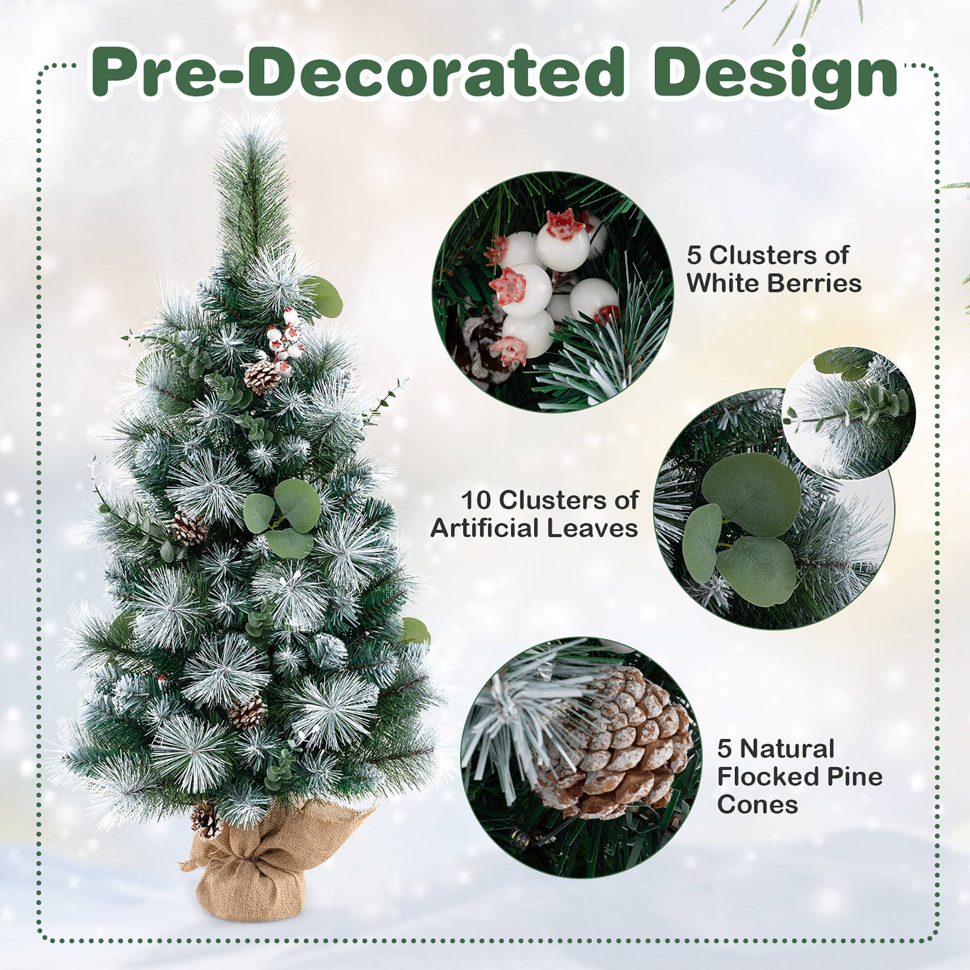 Pre-Decorated Design

- 5 Clusters of White Berries
- 10 Clusters of Artificial Leaves
- 5 Natural Flocked Pine Cones