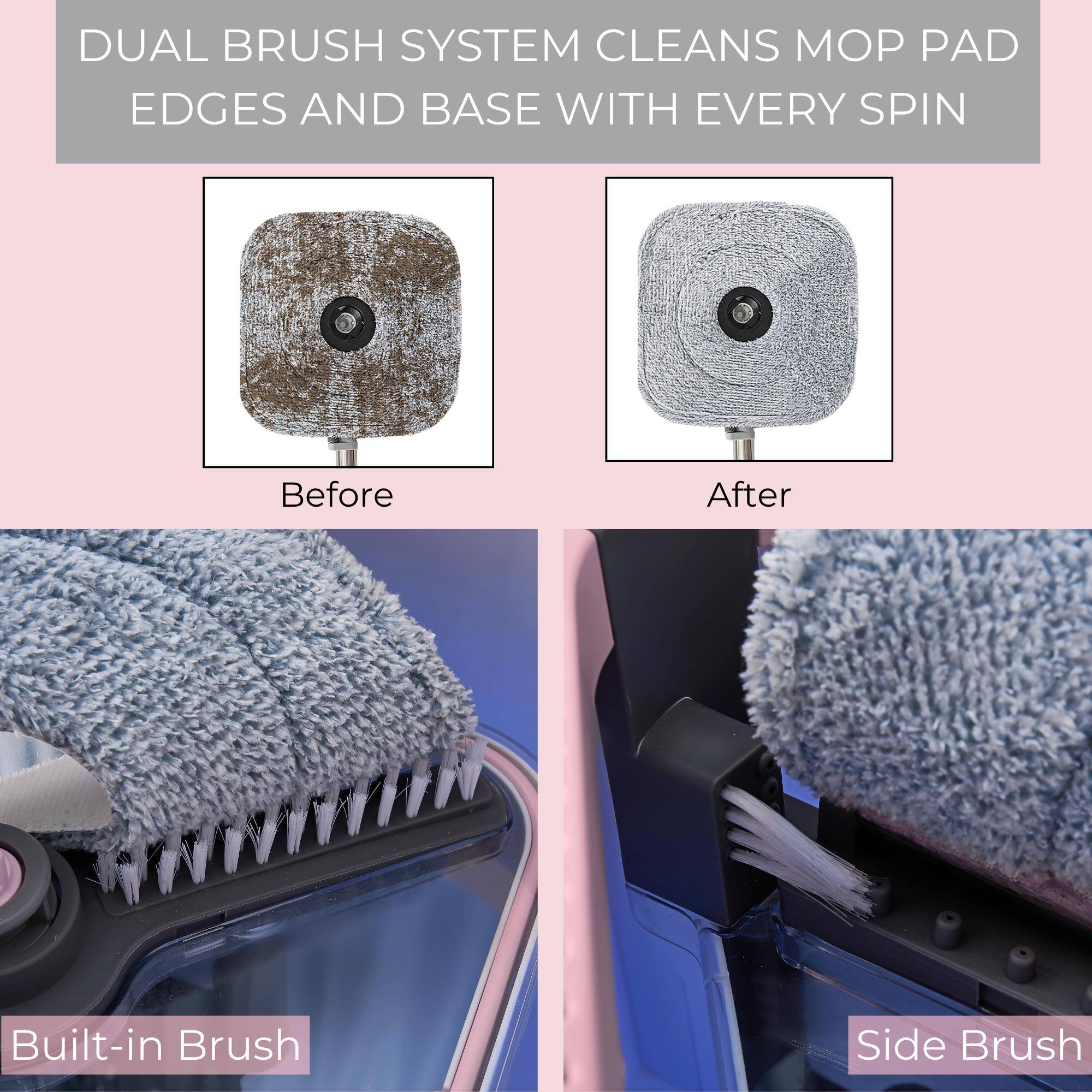 DUAL BRUSH SYSTEM CLEANS MOP PAD EDGES AND BASE WITH EVERY SPIN

Before

After

Built-in Brush

Side Brush