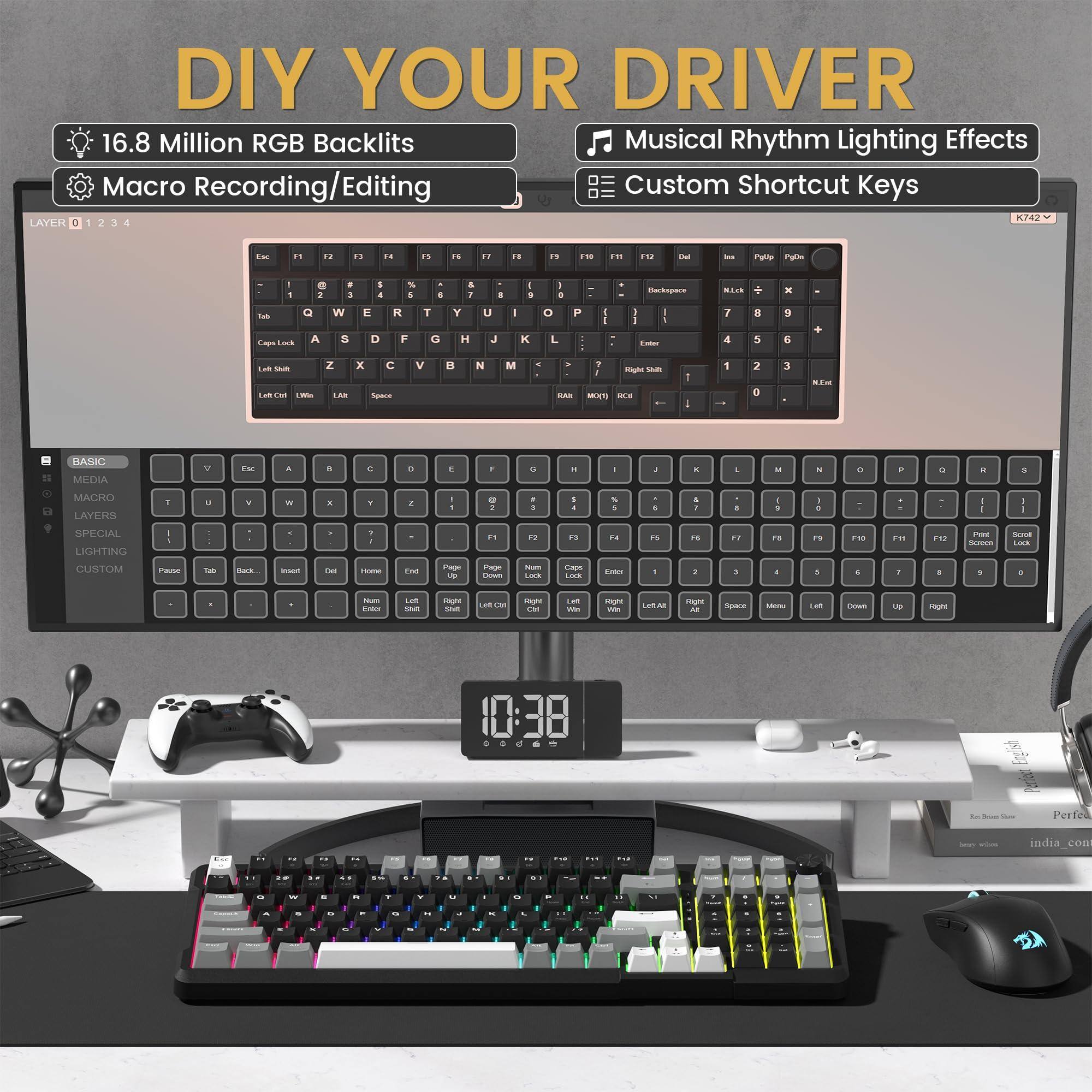 DIY YOUR DRIVER

16.8 Million RGB Backlights

Macro Recording/Editing

Musical Rhythm Lighting Effects

Custom Shortcut Keys

BASIC
MEDIA
MACRO
LAYERS
LIGHTING CUSTOM

K742

10:38

Perfed
india.com
