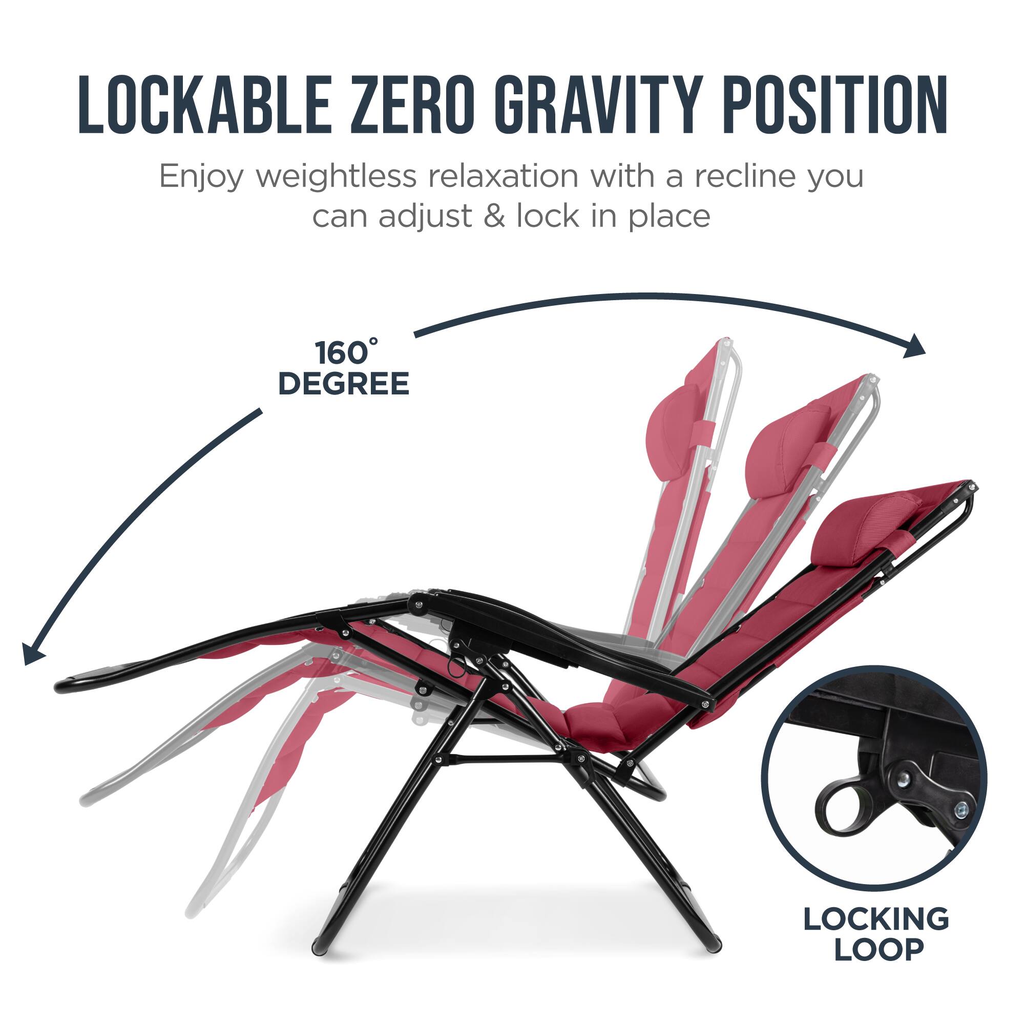 LOCKABLE ZERO GRAVITY POSITION

Enjoy weightless relaxation with a recline you can adjust & lock in place

160° DEGREE

LOCKING LOOP