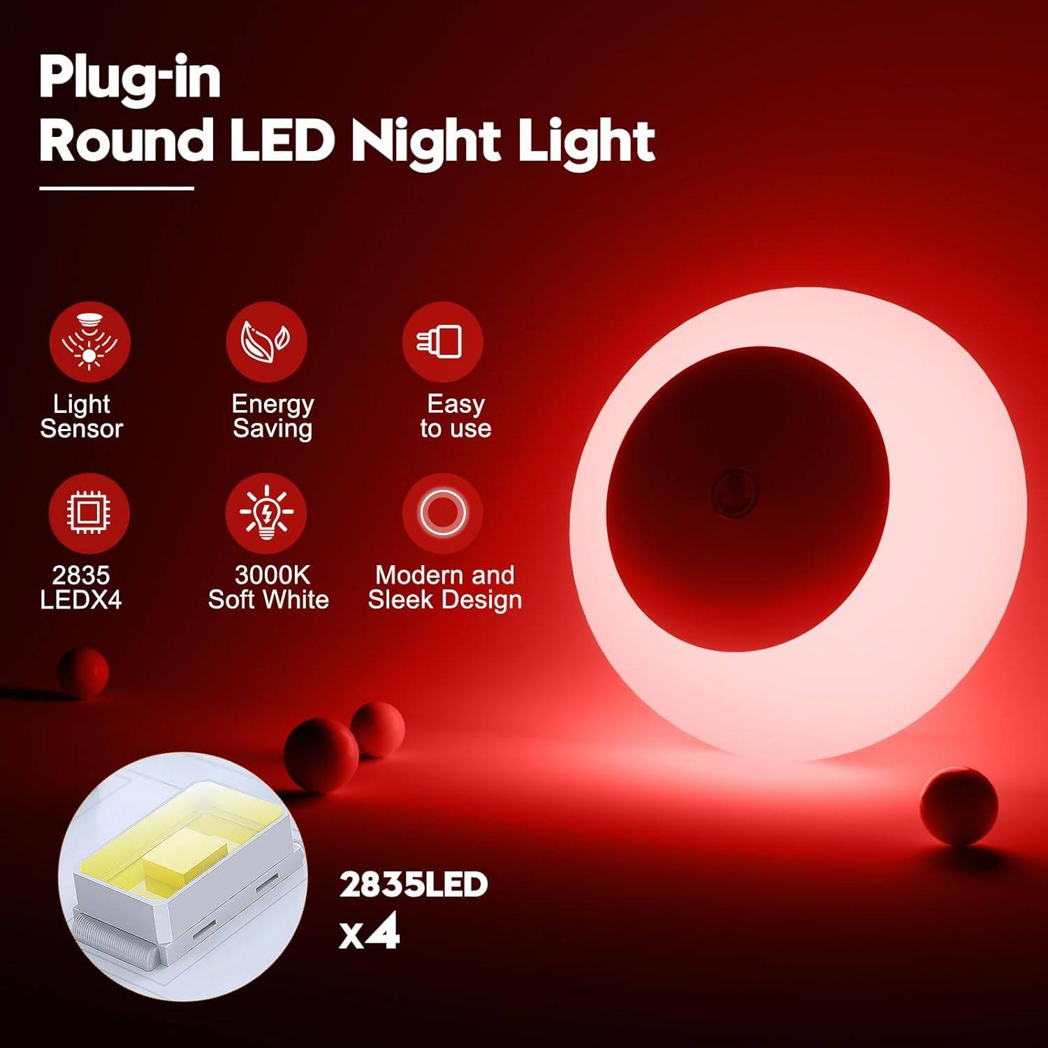 Plug-in Round LED Night Light  
Light Sensor  
Energy Saving  
Easy to use  
2835 LED x4  
3000K Soft White  
Modern and Sleek Design  
2835LED x4
