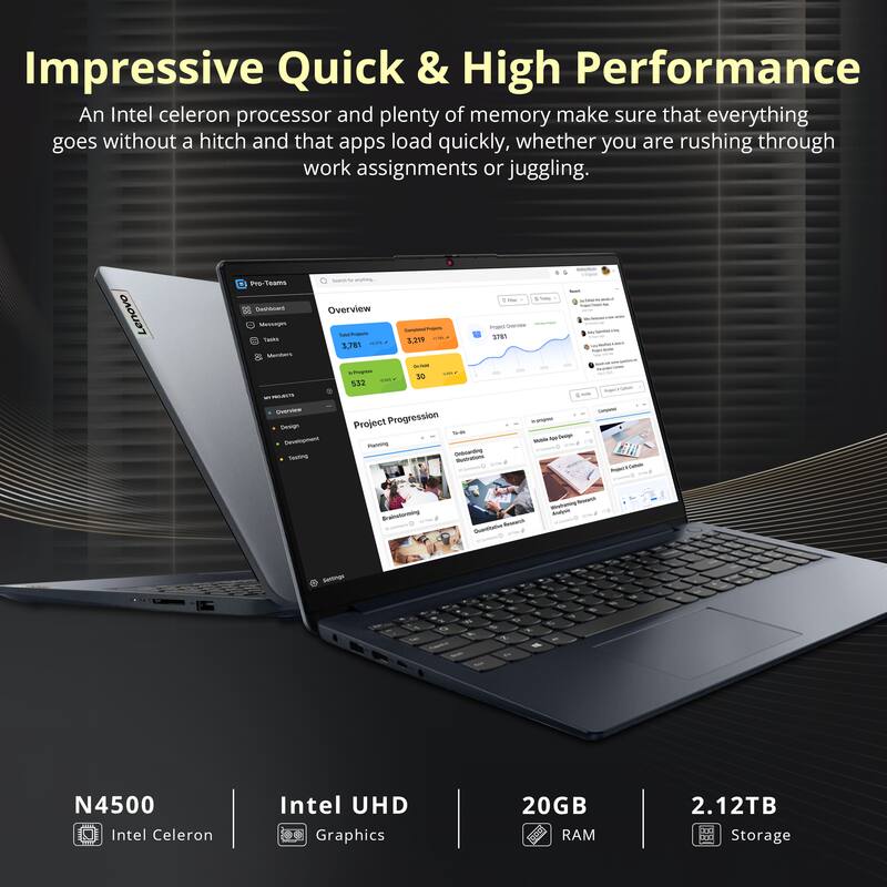 Impressive Quick & High Performance  
An Intel Celeron processor and plenty of memory make sure that everything goes without a hitch and that apps load quickly, whether you are rushing through work assignments or juggling.  

Lenovo - Teams Sacoa Medages THEs  

Overview  
3,781  
3,219  
001  
Dotrin n Sausna  
30  
5.32  

Project Progression  
annina Ns  

LN  

Settos O  

s  

N4500  
Intel Celeron  
Intel UHD Graphics  
20GB RAM  
2.12TB Storage