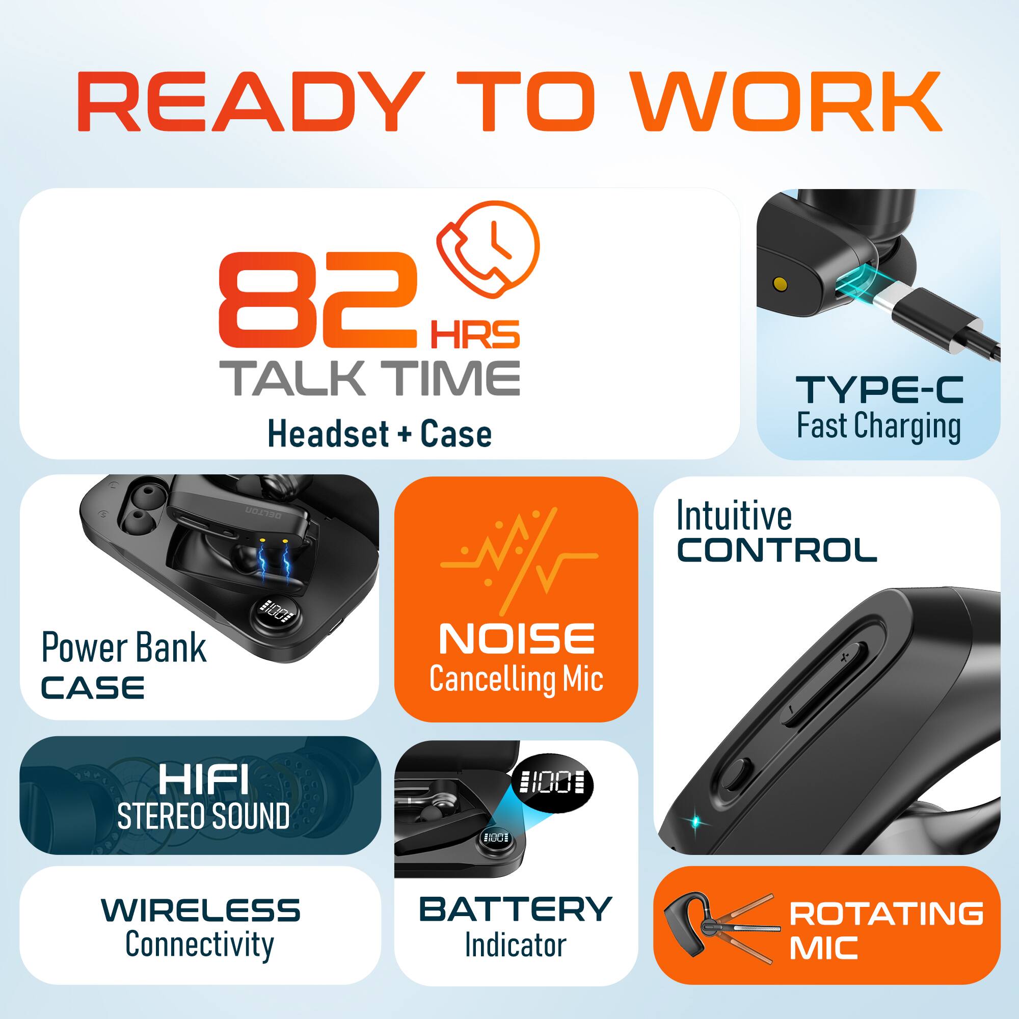 READY TO WORK

- 82 HRS TALK TIME
  - Headset + Case

- TYPE-C Fast Charging

- Intuitive CONTROL

- Power Bank CASE

- NOISE Cancelling Mic

- HIFI STEREO SOUND

- WIRELESS Connectivity

- BATTERY Indicator

- ROTATING MIC