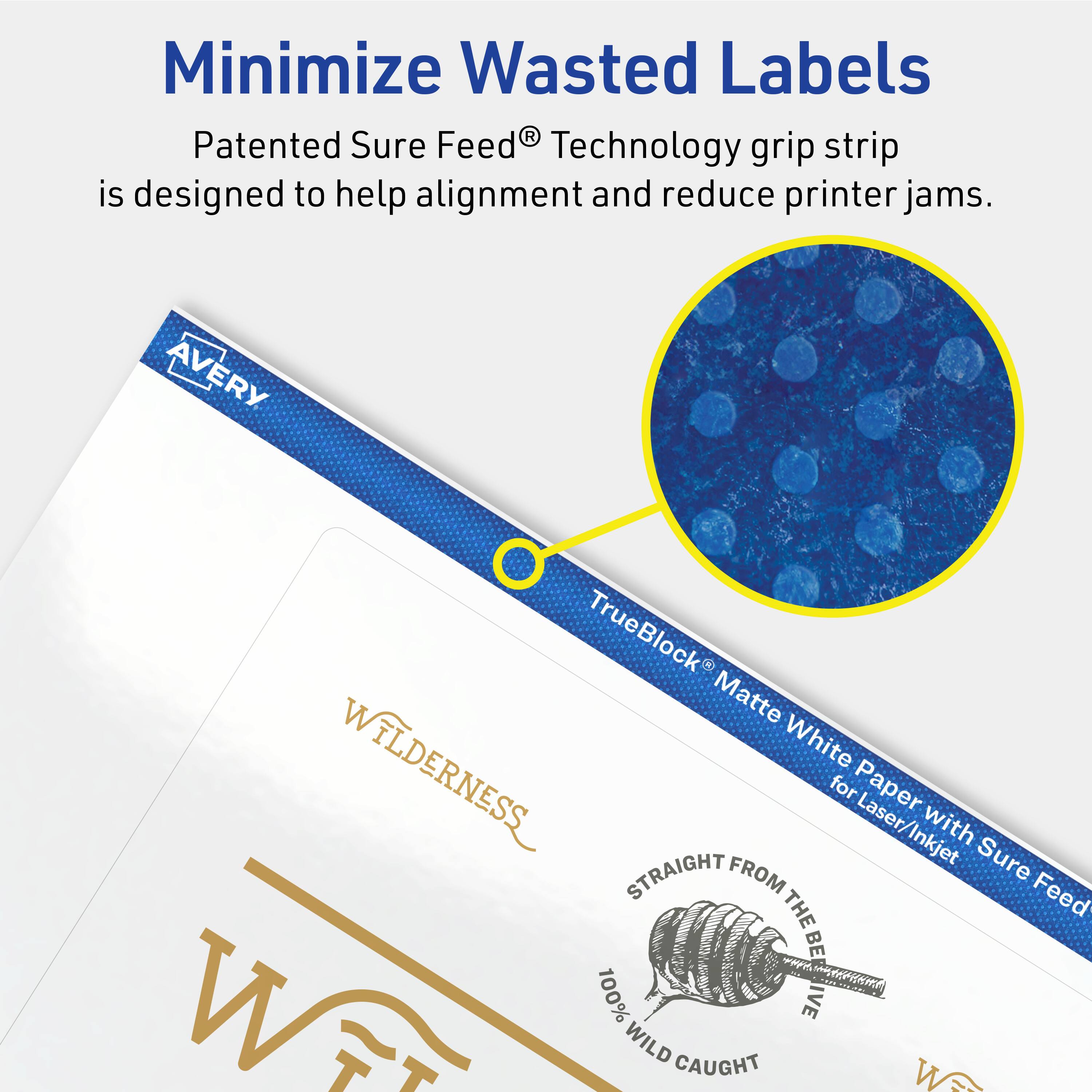 Minimize Wasted Labels

Patented Sure Feed® Technology grip strip is designed to help alignment and reduce printer jams.

AVERY TrueBlock® Matte White Paper Laser/Inkjet with Sure Feed®

WILDERNESS

STRAIGHT FROM THE WILD

100% WILD CAUGHT