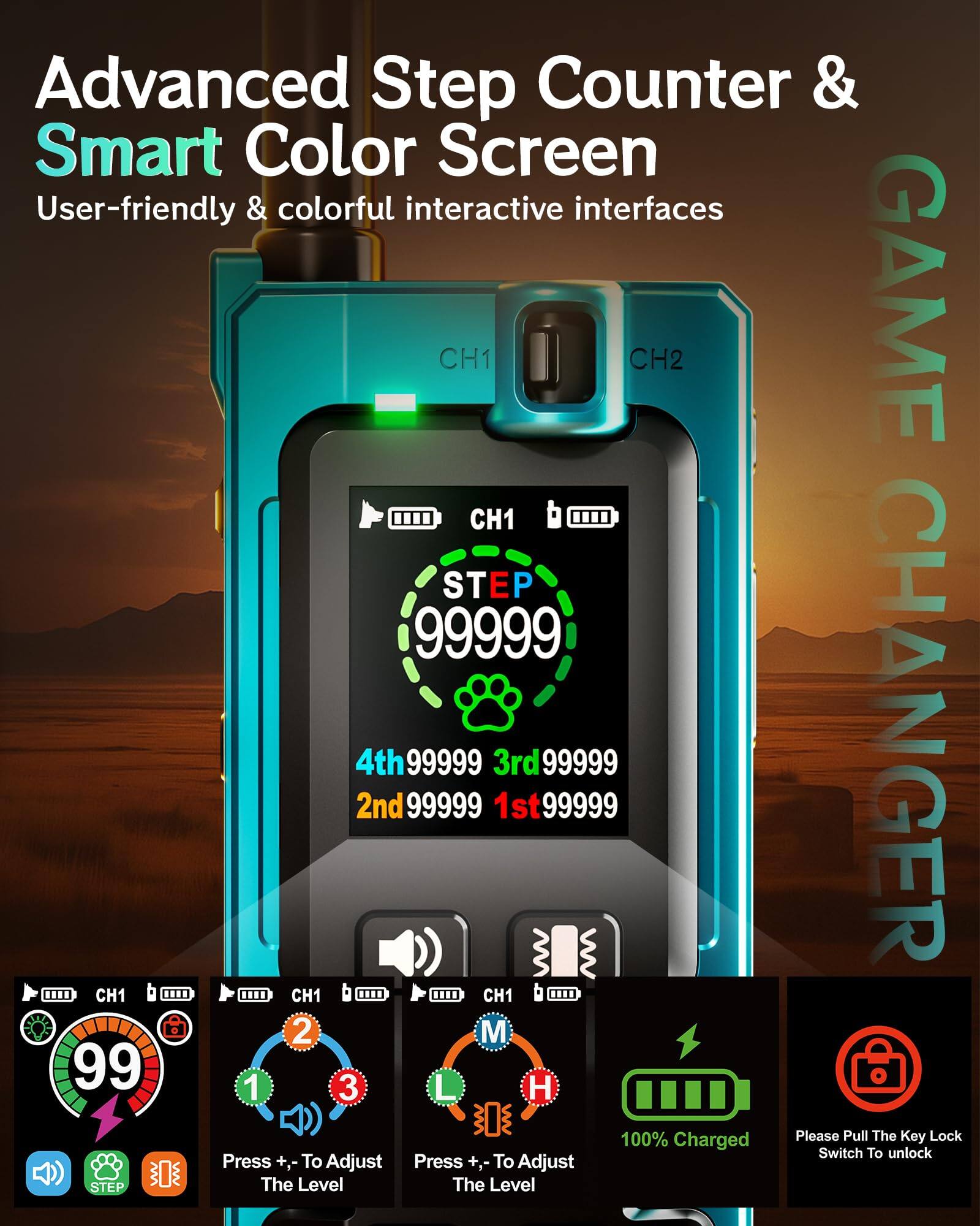 Advanced Step Counter & Smart Color Screen  
User-friendly & colorful interactive interfaces  

CH1 CH2 GAME  
CH1 STEP 99999  
4th 99999  
3rd 99999  
2nd 99999  
1st 99999  

CH1 ....  
CH1 ....  
CH1 b ....  

2 M 99 1 3 H  

Please Pull The Lock  
100% Charged  
Key Switch To unlock  
Press +,- To Adjust  
Press +,- To Adjust STEP  
The Level  
The Level
