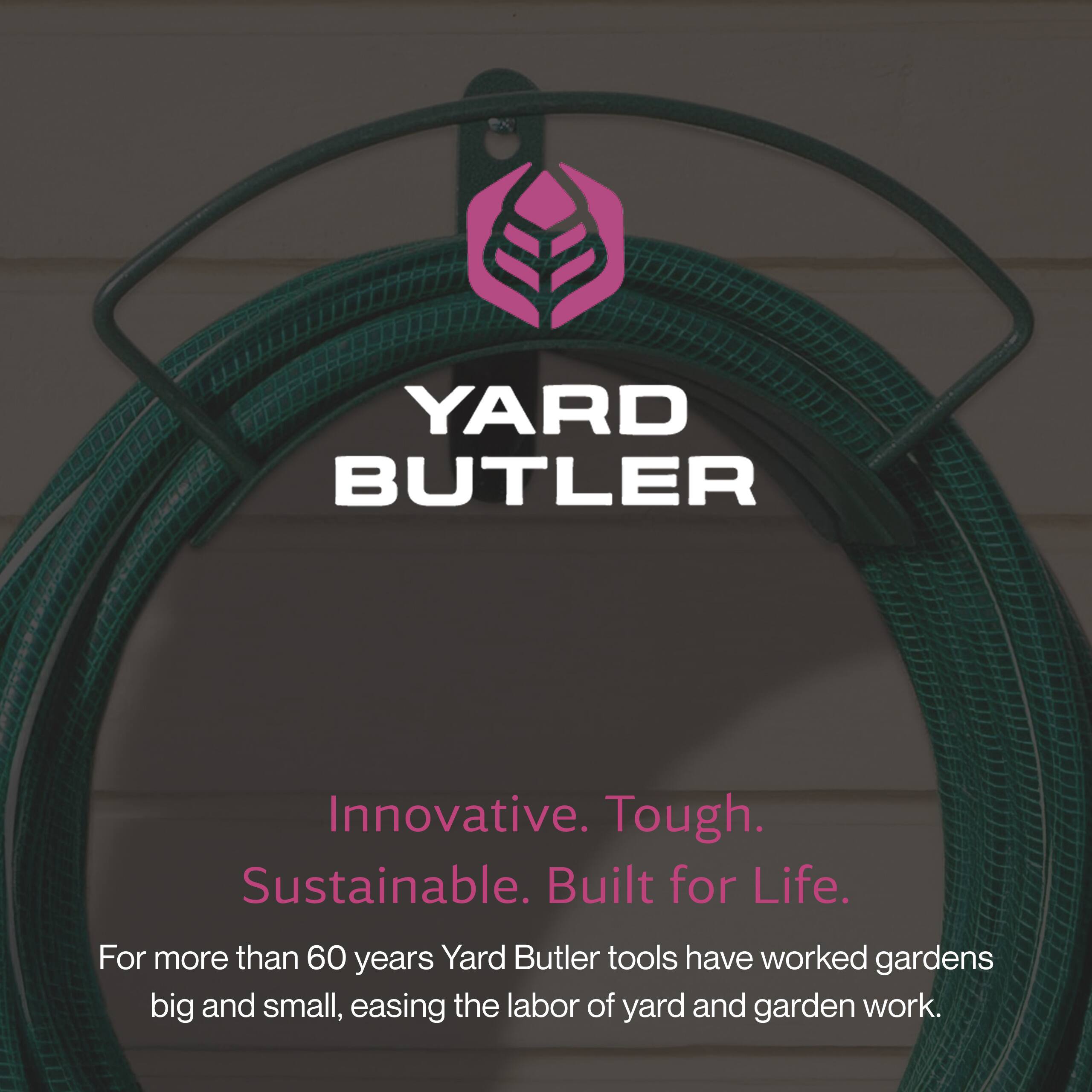 YARD BUTLER  
Innovative. Tough. Sustainable. Built for Life.  
For more than 60 years, Yard Butler tools have worked gardens big and small, easing the labor of yard and garden work.