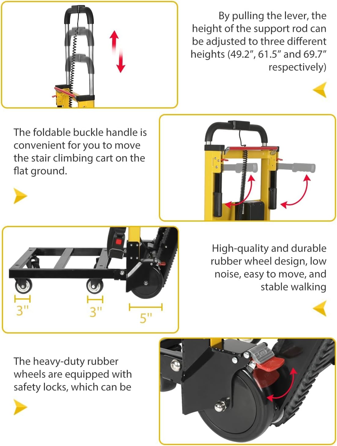 By pulling the lever, the height of the support rod can be adjusted to three different heights (49.2", 61.5" and 69.7" respectively).

The foldable buckle handle is convenient for you to move the stair climbing cart on the flat ground.

High-quality and durable rubber wheel design, low noise, easy to move, and stable walking.

The heavy-duty rubber wheels are equipped with safety locks, which can be...