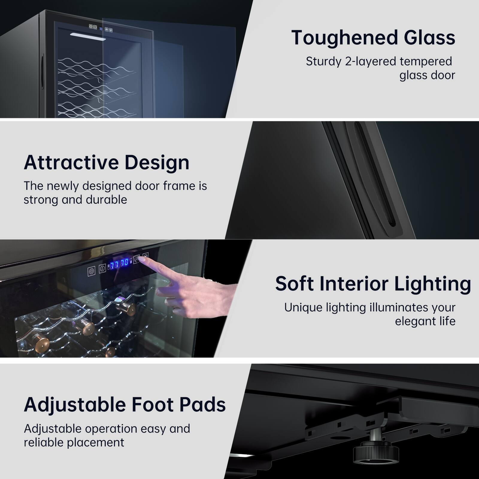 - Toughened Glass: Sturdy 2-layered tempered glass door
- Attractive Design: The newly designed door frame is strong and durable
- Soft Interior Lighting: Unique lighting illuminates your elegant life
- Adjustable Foot Pads: Adjustable operation easy and reliable placement