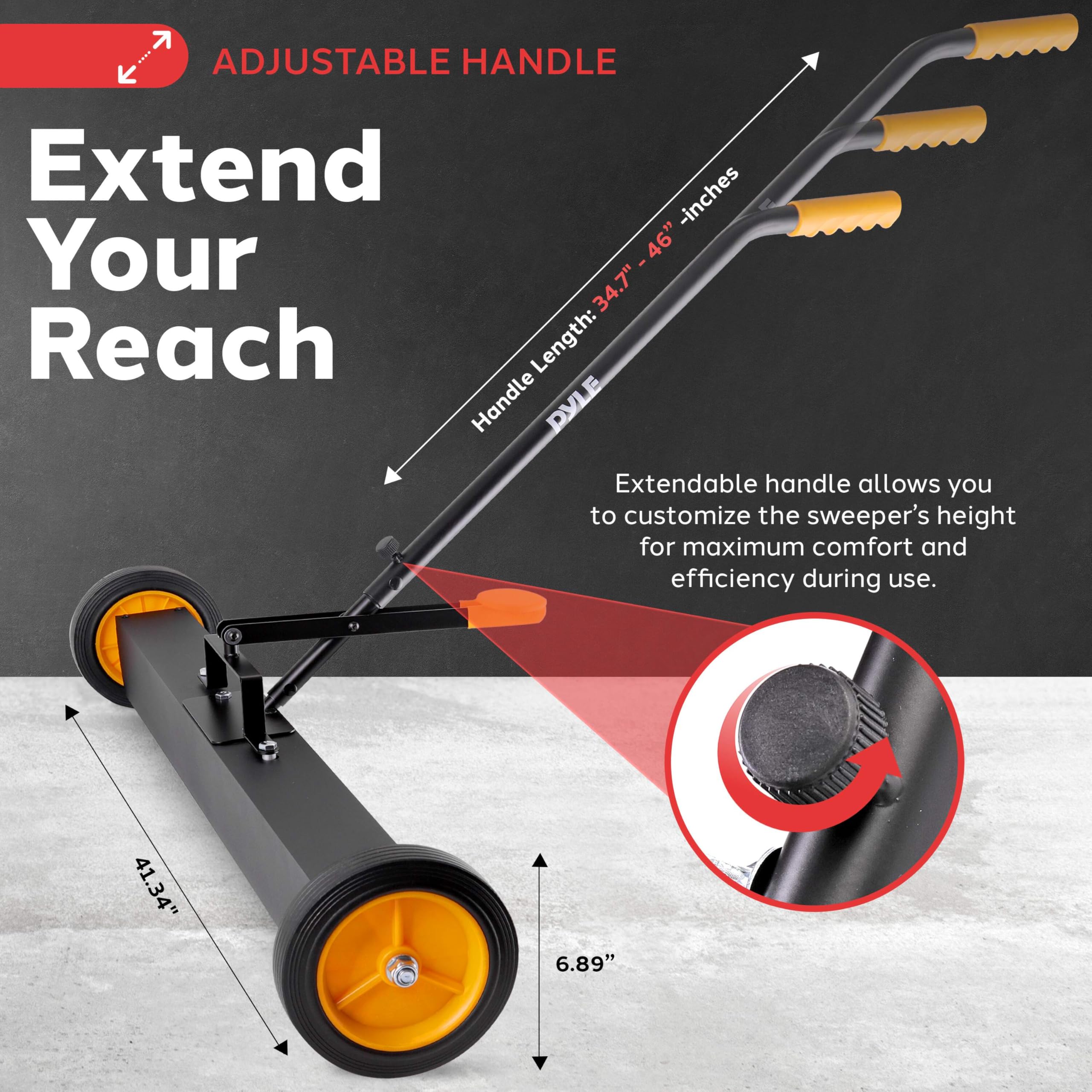 ADJUSTABLE HANDLE

Extend Your Reach

Handle Length: 34.7" - 46" inches

Extendable handle allows you to customize the sweeper's height for maximum comfort and efficiency during use.

41.34"
6.89"