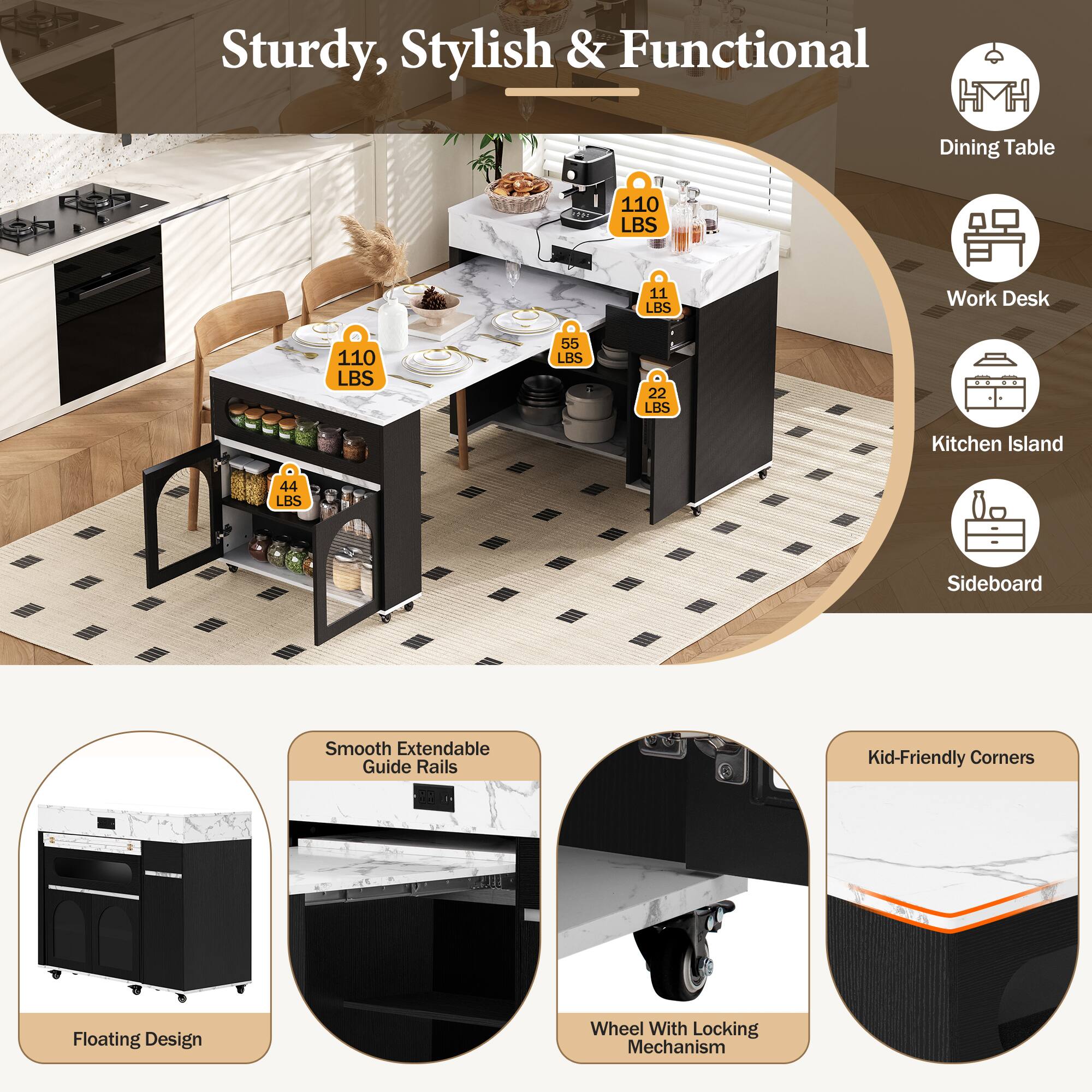 Sturdy, Stylish & Functional Dining Table

- Dining Table: 110 LBS
- Work Desk: 11 LBS
- Kitchen Island: 55 LBS
- Sideboard: 22 LBS

Features:
- Smooth Extendable Guide Rails
- Floating Design
- Wheel With Locking Mechanism
- Kid-Friendly Corners