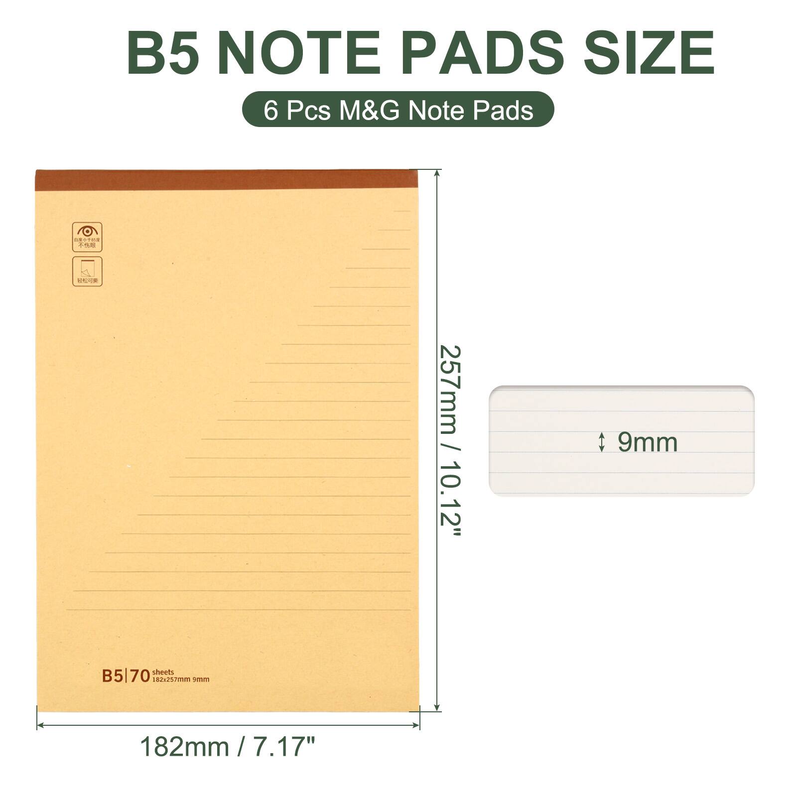 B5 NOTE PADS SIZE  
6 Pcs M&G Note Pads  
257mm / 10.12"  
182mm / 7.17"  
9mm sheets  
B5 | 70 sheets  
182x257mm 9mm