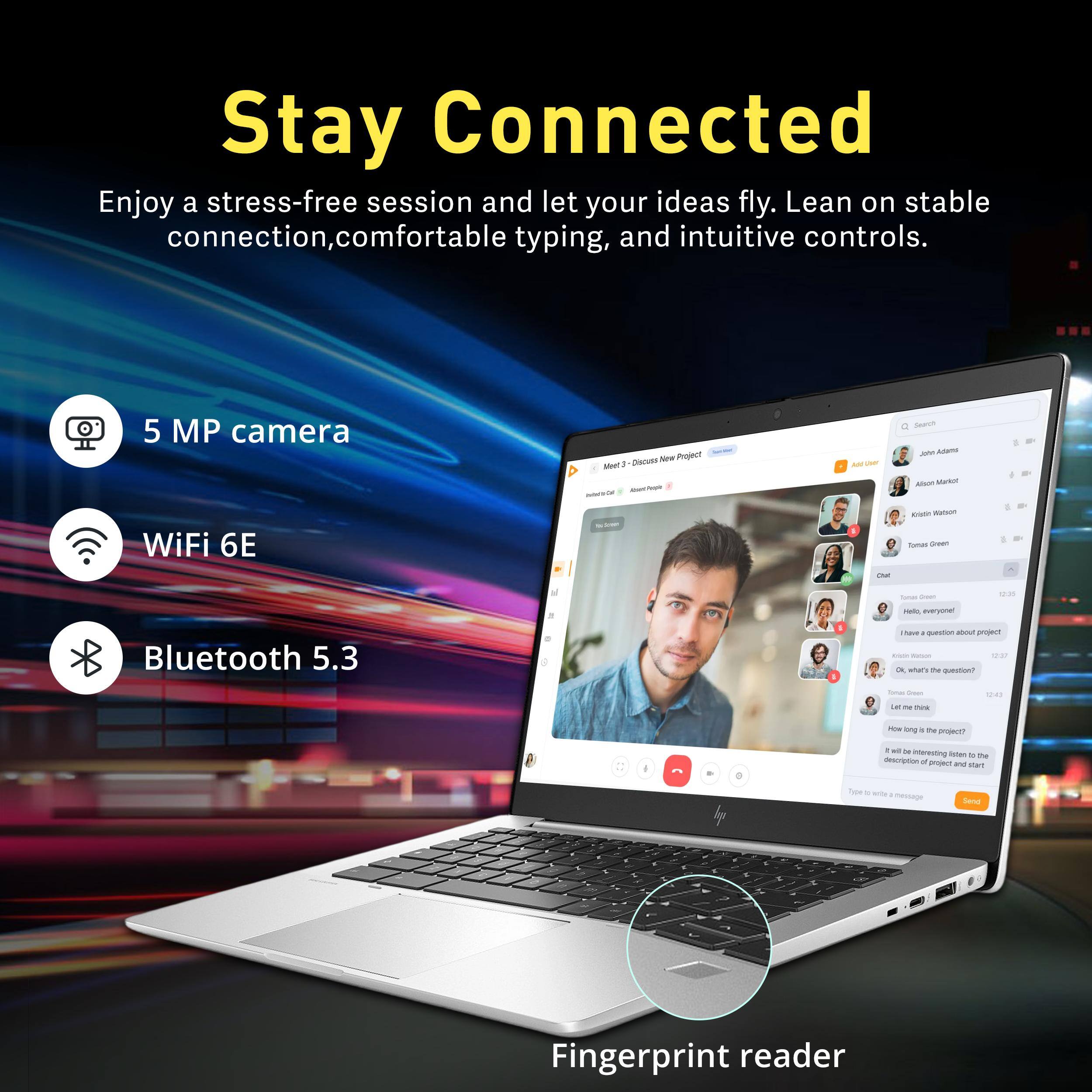 Stay Connected

Enjoy a stress-free session and let your ideas fly. Lean on stable connection, comfortable typing, and intuitive controls.

- 5 MP camera
- WiFi 6E
- Bluetooth 5.3
- Fingerprint reader