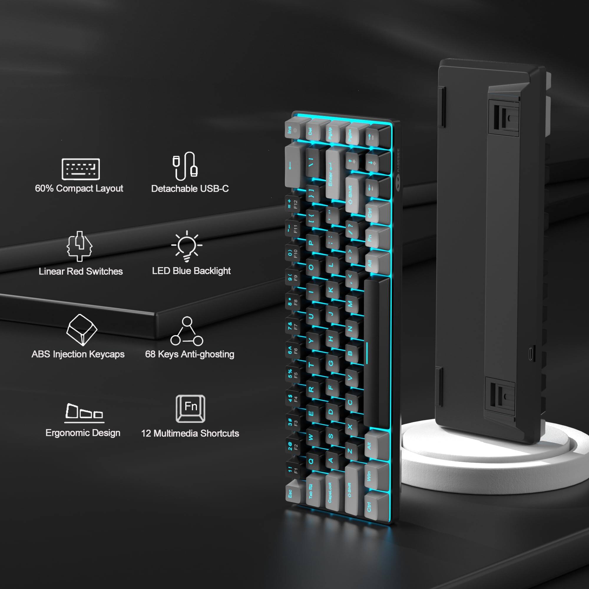 60% Compact Layout  
Detachable USB-C  
Linear Red Switches  
LED Blue Backlight  
ABS Injection Keycaps  
68 Keys Anti-ghosting  
Ergonomic Design  
12 Multimedia Shortcuts