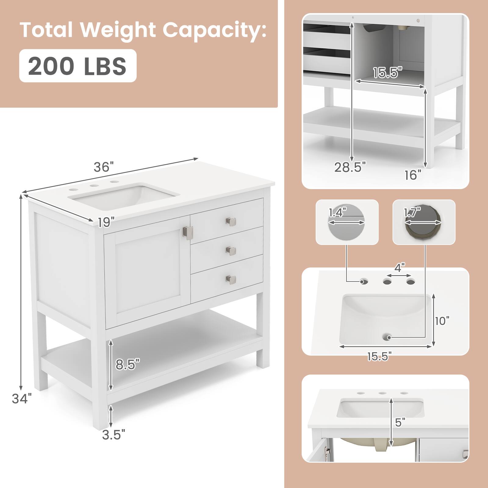 Total Weight Capacity: 200 LBS

- 36" (width)
- 19" (depth)
- 34" (height)
- 8.5" (shelf height)
- 3.5" (leg height)

- 15.5" (sink width)
- 10" (sink depth)
- 5" (sink height)

- 15.5" (cabinet width)
- 28.5" (cabinet height)
- 16" (cabinet depth)

- 1.4" (faucet hole diameter)
- 1.7" (faucet hole spacing)
- 4" (faucet hole center to center)