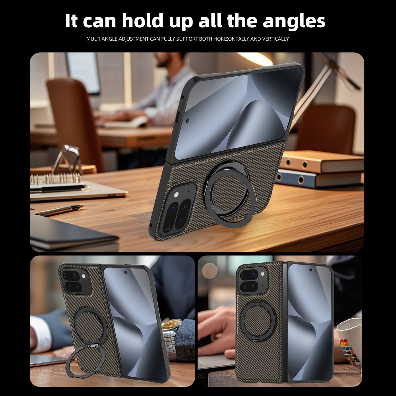 It can hold up all the angles  
MULTI ANGLE ADJUSTMENT CAN FULLY SUPPORT BOTH HORIZONTALLY AND VERTICALLY