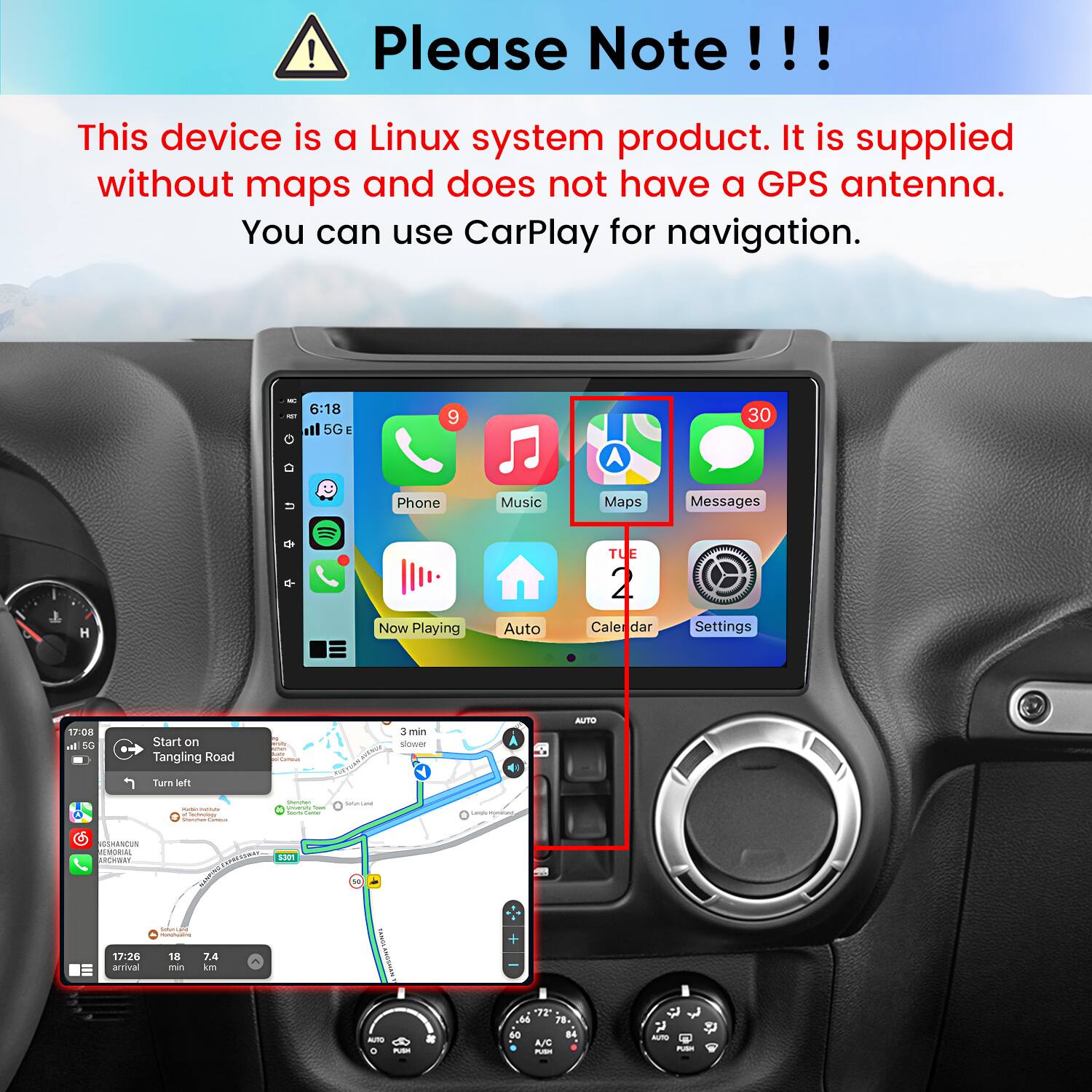Please Note!!!

This device is a Linux system product. It is supplied without maps and does not have a GPS antenna. You can use CarPlay for navigation.

WC
6:18 5G
9
30
Phone
Music
Maps
Messages
TUE
Now Playing
Auto
Calendar
Settings

17:08 al 5G
Start on Tangling Road
Compus
3 min slower
AUTO
Turn left
- MARVE of Factblogy Shaocher -
Shomen University hat lours Cancial
Sofunicational
GSHANCUN MEMORIAL ARCHWAY
SPRESTRAY 5301
50
SommLate Mondhating
17:26 arrival
18 this
7.4 km
'72' M. n.
AUTO O PUSH
#
60
A/C PUSH
84
AUTO PUSH