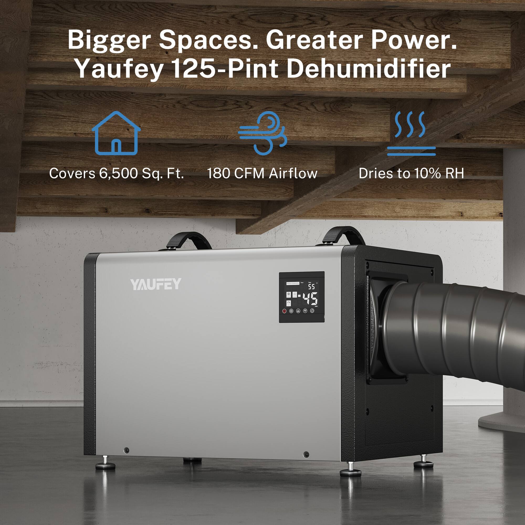 Bigger Spaces. Greater Power.  
Yaufey 125-Pint Dehumidifier  
Covers 6,500 Sq. Ft.  
180 CFM Airflow  
Dries to 10% RH  
YAUFEY Ss 45